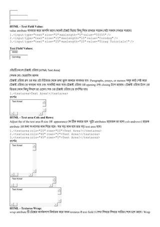 HTML - Text Field Value:
value attribute # # " গ ? I v B % " য & - % " #।
1.<input type="text" size="5" maxlength="5" value="55555" />
2.<input type="text" size="15" maxlength="15" value="Corndog" />
3.<input type="text" size="25" maxlength="25" value="Tizag Tutorials!" />
Text Field Values:
55555
Corndog
?u (HTML Text Area)
: I -M&
?u Šগ % % % % # #p% । Paragraphs, essays, or memos & "_
?u % #& য # & # য । ?u opening # closing গ B। ?u গ
% B % # " ?u % - (% ।
1.<textarea>Text Area!</textarea>
-(
Text Area!
HTML - Text area Cols and Rows:
Adjust the of the text area size appearance C % - attributes % cols androws। %
attribute & গ% - % । য% #c # %% #c text area #।
1.<textarea cols="20" rows="10">Text Area!</textarea>
2.<textarea cols="40" rows="2">Text Area!</textarea>
3.<textarea cols="45" rows="5">Text Area!</textarea>
-( :
Text Area!
Text Area!
Text Area!
HTML - Textarea Wrap:
wrap attribute ? য " @ য textarea text field % % & ( 3 &। Wrap
 