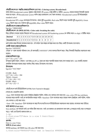 - ! * +: - (HTML- Coloring system: Hexadecimal)
Hexadecimal system #O % system C । practice @ #3
& য #। Hexadecimal system & S ^ য গ # #o # #p%। Hexadecimal system ;
standard color।
Hexadecimal a digit "U " । - digit(RR), Red value -( " # % - digit(GG), Green
value -( # &# (3 - digit(BB), Blue value -( ।
- !
bgcolor="#RRGGBB"
- ! (HTML- Color code: breaking the code)
# - B # #R Hexadecimal system Numbering system # @% `a digit W+% ।
Decimal 0 1 2 3 4 5 6 7 8 9 10 11 12 13 14 15
Hexadecimal 0 1 2 3 4 5 6 7 8 9 A B C D E F
% #R  & # # # । #R "  2" X । - - ।
. - :
bgcolor="#FFFFFF"
"F" & # V " # ("#FFFFFF") & - -( । #3 #A %
B।
- /":
(15 * 16) + (15) = 255
" &^ # A#। F (`n) `a d ! " # % & য গ % #। knn য
S ^ & # V। - - ।
$ :
bgcolor="#CC7005"
CC(RR - Red)
(12 * 16) + (12) = 204
70(GG - Green)
(7 * 16) + (0) = 112
05(BB - Blue)
(0 * 16) + (5) = 5
I; (HTML Font Tutorial in Bangla)
: I -M&
<font> গ # # # & ? P , & # য গ । size, color # face attributes
# # " I; P % " ।<basefont> গ # # " & ? P , &
# & য ।
<font> # <basefont> গ # # & & &( & & & B) # # %।
, (Font size)
Size attribute & য I; & C । I; য গ `(&# B ) % q(&#
#c)। I; $I[ l।
1.<p>
2.<font size="5">Here is a size 5 font</font>
3.</p>{}
#$ % :
Here is a size 5 font.
! (Font color)
attribute & য font color & ।
1.<font color="#990000">This text is hexcolor #990000</font>
 