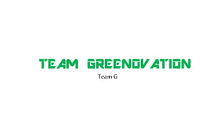 TEAM GREENOVATION
Team G
 