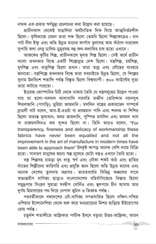 mvdj¨Mv_v 99
bvgK GK cÖKvi ¯^Y©gy`ªv cÖPj‡bi K_v D‡j-L Kiv n‡q‡Q|
cÖvPxbKvj †_‡KB evOvwjiv A_©‰bwZK w`K w`‡q AvZ¥wbf©ikxj
wQ‡jv| K…wlKv‡R †hgb Zviv `¶ wQ‡jv †Zgwb wQ‡jv wkí‡¶‡ÎI| avb
cvU bxj B¶z Ges AwZ DbœZ gv‡bi Kvc©vm Zzjvmn Avg KuvVvj bvi‡Kj
mycvwi Kjv †jey Wvwjg Wygyimn eû dj-djvw`i Pvl n‡Zv GLv‡b|
AvR‡Ki KzwUi wkí, cÖvPxbKv‡j g~jZ wkí wQ‡jv| †mB A‡_© cÖvPxb
evsjv ZLbKvi we‡k¦ GKwU wk‡ívbœZ †`k wQ‡jv| e¯¿wkí, Pg©wkí,
g„rwkí Ges avZzwkí wQ‡jv cÖavb| Zviv Zvgª Ges †jŠ‡ni e¨envi
Rvb‡Zv| e¯¿wk‡í ZLbKvi we‡k¦ Zviv mePvB‡Z DbœZ wQ‡jv, †h wk‡íi
mybvg Ebwesk kZvwã ch©š— we¯—…Z wQ‡jv wek¦e¨vcx| 300 KvD‡›Ui myZv
Zviv KvU‡Z cvi‡Zv|
Bs‡iR †Kv¤úvwbi wPwV †_‡K XvKvq ˆZwi †h e¯¿mg~‡ni D‡j-L cvIqv
hvq Zv n‡jvÑgjgj Avjvevwj miewZ ZÁxe †Zwi›`vg bqbmyL
wkievÜvwb (cvMwo) Wywiqv Rvg`vwb| gmwjb e‡¯¿i cÖKvi‡f` m¤ú‡K©
eªvWjx evU e‡jb, Ave-B-iIquv ev cÖengvb cvwb Ges kebg ev wkwki
wQ‡jv AZ¨š— g~j¨evb; A_P Rvg`vwb, cyw®úZ gmwjb Ges gjgj Lvm
ev ivRgmwjbI Kg my›`i wQ‡jv bv| wZwb AviI e‡jb, "For
transparency, fineness and delicacy of workmanship these
fabrics have never been equalled and not all the
improvement in the art of manufacture in modern times have
been able to approach them" DrK…ó Kvco A‡bK †ewk `v‡g wewµ
n‡Zv| mvaviY gvby‡li R‡b¨ ¯^í g~‡j¨i †gvUv e¯¿I GLv‡b ˆZwi n‡Zv|
e¯¿ wkímn Pvgov g„r avZz ¯^Y© Ges †bŠKv kKU KvV Ges nvwZi
`uv‡Zi wkíx‡`i KvwiMwi Ges cÖhyw³ Ávb wQ‡jv AwZ DbœZ gv‡bi Ges
A‡bK †`‡ki Zzjbvq AMÖmi| fviZe‡l©i wewfbœ AÂ‡ji mv‡_
Af¨š—ixY evwYR¨ QvovI evsjv‡`‡ki ewne©vwY‡R¨i we¯—vi wQ‡jv
mgy`ªc‡_ wmsnj mygvÎv heØxc †evwb©I Ges ¯’jc‡_ Pxb Avmvg Avi
`yM©g wngvj‡qi c_ w`‡q †bcvj fyUvb I wZeŸZ ch©š—|
cieZ©xKv‡j e½‡`‡ki †bŠ-evwYR¨ m¤cÖmvwiZ wQ‡jv `w¶Y-cwðg
Gwkqvi B‡›`v‡bwkqv †_‡K ïi“ K‡i ga¨cÖv‡P¨i wgki Qvwo‡q BD‡iv‡ci
†ivg ch©š—|
PZz`©k kZvãx‡Z Avwd«Kvi ch©UK Be‡b eZzZv DËi-Avwd«Kv, Avie
 