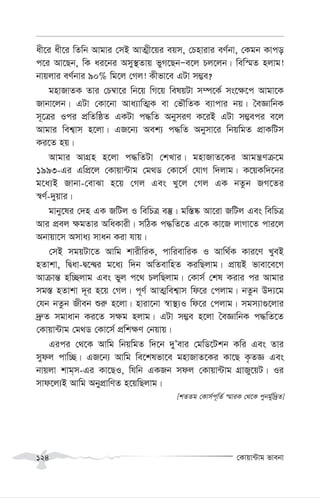 †Kvqv›Uvg fvebv
124
ax‡i ax‡i wZwb Avgvi †mB AvZ¥x‡qi eqm, †Pnvivi eY©bv, †Kgb Kvco
c‡i Av‡Qb, wK ai‡bi Amy¯’Zvq fyM‡QbÑe‡j Pj‡jb| wew¯§Z njvg!
bvqjvi eY©bvi 90% wg‡j †Mj! Kxfv‡e GUv m¤¢e?
gnvRvZK Zvi †P¤^v‡i wb‡q wM‡q welqUv m¤ú‡K© ms‡¶‡c Avgv‡K
Rvbv‡jb| GUv †Kv‡bv Ava¨vwZ¥K ev †fŠwZK e¨vcvi bq| ˆeÁvwbK
m~‡Îi Ici cÖwZwôZ GKUv c×wZ AbymiY K‡iB GUv m¤¢eci e‡j
Avgvi wek¦vm n‡jv| GR‡b¨ Aek¨ c×wZ Abymv‡i wbqwgZ cÖvKwUm
Ki‡Z nq|
Avgvi AvMÖn n‡jv c×wZUv †kLvi| gnvRvZ‡Ki Avgš¿Yµ‡g
1993-Gi GwcÖ‡j †Kvqv›Uvg †g_W †Kv‡m© †hvM w`jvg| K‡qKw`‡bi
g‡a¨B Rvbv-†evSv n‡q †Mj Ges Ly‡j †Mj GK bZzb RM‡Zi
¯^Y©-`yqvi|
gvby‡li †`n GK RwUj I wewPÎ e¯‘| gw¯—®‹ Av‡iv RwUj Ges wewPÎ
Avi cÖej ¶gZvi AwaKvix| mwVK c×wZ‡Z G‡K Kv‡R jvMv‡Z cvi‡j
Abvqv‡m Amva¨ mvab Kiv hvq|
†mB mgqUv‡Z Avwg kvixwiK, cvwievwiK I Avw_©K Kvi‡Y LyeB
nZvkv, wØav-Ø‡›Øi g‡a¨ w`b AwZevwnZ KiwQjvg| cÖvqB fvev‡e‡M
Avµvš— nw”Qjvg Ges fyj c‡_ PjwQjvg| †Kvm© †kl Kivi ci Avgvi
mg¯— nZvkv `~i n‡q †Mj| c~Y© AvZ¥wek¦vm wd‡i †cjvg| bZzb D`¨‡g
†hb bZzb Rxeb ïi“ n‡jv| nviv‡bv ¯^v¯’¨I wd‡i †cjvg| mgm¨v¸‡jvi
`ª“Z mgvavb Ki‡Z m¶g njvg| GUv m¤¢e n‡jv ˆeÁvwbK c×wZ‡Z
†Kvqv›Uvg †g_W †Kv‡m© cÖwk¶Y †bqvq|
Gici †_‡K Avwg wbqwgZ w`‡b `yÕevi †gwW‡Ukb Kwi Ges Zvi
mydj cvw”Q| GR‡b¨ Avwg we‡klfv‡e gnvRvZ‡Ki Kv‡Q K…ZÁ Ges
bvqjv kvg&m-Gi Kv‡QI, whwb GKRb mdj †Kvqv›Uvg MÖvRy‡qU| Ii
mvd‡j¨B Avwg AbycÖvwYZ n‡qwQjvg|
[kZZg †Kvm©c~wZ© ¯§viK †_‡K cybg©yw`ªZ]
 