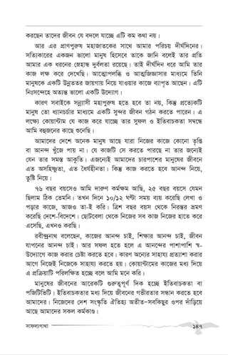 mvdj¨Mv_v 147
Ki‡Qb Zv‡`i Rxeb †h e`‡j hv‡”Q GwU Kg K_v bq|
Avi Gi cÖvYcyi“l gnvRvZ‡Ki mv‡_ Avgvi cwiPq `xN©w`‡bi|
mwZ¨Kv‡ii GKRb fv‡jv gvbyl wn‡m‡e Zv‡K Rvwb e‡jB Zvi cÖwZ
Avgvi GK ai‡bi †ønvÜ `ye©jZv i‡q‡Q| ZvB `xN©w`b a‡i Avwg Zvi
KvR j¶ K‡i †`‡LwQ| Av‡Z¥vcjwä I AvZ¥wRÁvmvi gva¨‡g wZwb
gvbyl‡K GKwU DbœZZi RvqMvq wb‡q hvIqvi Kv‡R e¨vc„Z Av‡Qb| GwU
wbtm‡›`‡n AZ¨š— fv‡jv GKwU D‡`¨vM|
KviY mevB‡K mbœ¨vmx gnvcyi“l n‡Z n‡e Zv bq, wKš‘ cÖ‡Z¨KwU
gvbyl †Zv a¨vbPP©vi gva¨‡g GKwU my›`i Rxeb MVb Ki‡Z cv‡ib| G
j‡¶¨ †Kvqv›Uvg †h KvR K‡i hv‡”Q Zvi mydj I BwZevPKZv m¤^‡Ü
Avwg eûR‡bi Kv‡Q ï‡bwQ|
Avgv‡`i †`‡k A‡bK gvbyl Av‡Q hviv wb‡Ri Kv‡R †Kv‡bv Z…wß
ev Avb›` Luy‡R cvq bv| †h KvRwU †m Ki‡Z cvi‡Q bv Zvi R‡b¨B
†hb Zvi mg¯— AvKzwZ| GR‡b¨B Avgv‡`i Pvicv‡ki gvby‡li Rxe‡b
GZ AmwnòzZv, GZ ˆah©nxbZv| wKš‘ KvR Ki‡Z n‡e Avb›` wb‡q,
Zzwó wb‡q|
76 eQi eq‡mI Avwg `vi“Y Kg©¶g AvwQ, 25 eQi eq‡m †hgb
wQjvg wVK †Zgwb| ZLb w`‡b 10/12 NÈv mgq e¨q K‡iwQ †jLv I
covi Kv‡R, AvRI Zv-B Kwi| wÎk eQi eqm †_‡K wbiš—i ågY
K‡iwQ †`‡k-we‡`‡k| †QvU‡ejv †_‡K wb‡Ri me KvR wb‡Ri nv‡Z K‡i
G‡mwQ, GLbI KiwQ|
iex›`ªbv_ e‡j‡Qb, Kv‡Ri Avb›` PvB, wk¶vi Avb›` PvB, Rxeb
hvc‡bi Avb›` PvB| Avi mdj n‡Z n‡j G Avb‡›`i cvkvcvwk ¯^-
D‡`¨v‡M KvR Kivi †Póv Ki‡Z n‡e| KviY A‡b¨i mvnvh¨ cÖZ¨vkv Kivi
Av‡M wb‡RB wb‡R‡K mvnvh¨ Ki‡Z nq| †Kvqv›Uv‡gi Kv‡Ri ga¨ w`‡q
G cÖwµqvwU cwijw¶Z n‡”Q e‡j Avwg g‡b Kwi|
gvby‡li Rxe‡bi Av‡iKwU ¸i“Z¡c~Y© w`K n‡”Q BwZevPKZv ev
cwRwUwfwU| BwZevPKZvi ga¨ w`‡q Rxe‡bi MfxiZvi mÜvb Ki‡Z n‡e
Avgv‡`i| wb‡R‡`i †`k ms¯‹…wZ HwZn¨ AZxZÑmewKQyi Ici `uvwo‡q
Av‡Q Avgv‡`i mKj Kg©KvÊ|
 