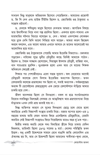 †Kvqv›Uvg fvebv
152
mvaviY wKQz gvbyl‡K AwffveK wn‡m‡e †c‡qwQjvg| Avgv‡`i cÖ‡fv÷
W. wR wm †`e Ges nvDR wUDUi wQ‡jb W. †R¨vwZg©q ¸n VvKziZv I
m‡š—vl fÆvPvh©|
W. †`e‡K FwlZyj¨ gvbyl wn‡m‡e †`LZvg Avgiv| RvMwZK wel‡q
Zvi D`vmxbZv wb‡q bvbv Mí cÖPwjZ wQ‡jv| GKevi n‡jvÑmvgvb¨ GK
gvivgvwii NUbvi wePv‡i e‡m‡Qb W. †`e| Avgiv GKc‡¶i †jvKRb
N‡i Xy‡K †`wL wZwb Av‡jv wbwf‡q e‡m Av‡Qb| Avgiv KviY wR‡Ám
Ki‡j ej‡jb, GZ Av‡jv Avgvi GLv‡b Avm‡e †h Zv‡`i Av‡jv‡ZB Ni
Av‡jvwKZ n‡q hv‡e|
†R¨vwZg©q ¸n VvKziZv‡K †c‡qwQ Avgvi Bs‡iwR wefv‡MI| PgrKvi
cov‡Zb| bvU‡Ki m~‡Î gybxi †PŠayixi Kv‡Q wZwbB Avgv‡K cvVvb|
wQ‡jb W. ˆmq` mv¾v` †nvmv‡qb, wmivRyj Bmjvg †PŠayix, ivwRqv Lvb,
Lvb mviIqvi gyiwk`| `ytLRbK n‡jv GLb Avi †m gv‡bi wk¶K
AwaKvsk †¶‡ÎB †bB|
wk¶vi ci †ckvRxe‡bI G‡jv mnR my‡hvM| dj †e‡ivevi Av‡MB
†PŠgynbx K‡j‡R †hvM w`jvg Bs‡iwRi Aa¨vcK wn‡m‡e| ZLb
†emiKvwi K‡j‡R cÖfvl‡Ki c` wQ‡jv bv, mevB Aa¨vcK| me©Rbkª‡×q
Aa¨¶ wU †nv‡mB‡bi †ønvbyK~‡j¨ GK †fv‡i †ij‡÷k‡b `uvwo‡q Avgvi
PvKwi n‡q †Mj|
fxlY Avb›`gq wQ‡jv †m w`b¸‡jv| bKj ev QvÎ msMVb¸‡jvi
we‡ivaÑmewKQyi wei“‡×B †mmgq †h AvZ¥wek¦vm Avi MÖnY‡hvM¨Zv wb‡q
`uvovZvgÑGLb †mUv cÖvq fvevB hvq bv|
wKš‘ e¨w³MZ Kvi‡Y †m my‡Li w`b¸‡jv †Q‡o P‡j †h‡Z n‡jv
KivwP‡Z GKUv weÁvcbx ms¯’vi PvKwi wb‡q| gRvi e¨vcvi n‡jvÑGi 1
eQ‡ii gv_vq Avwg †hgb Avevi wd‡i G‡mwQjvg †PŠgynbx‡Z, †Zgwb
KivwPi †mB weÁvcbx ms¯’vqI wd‡i wM‡qwQjvg ZviI eQi `yÕGK c‡i|
wØZxq `dvq KivwP †_‡K m`¨ weevwnZv ¯¿x‡K wb‡q XvKvq †hw`b
wdijvg, ZvwiLUv wQ‡jv 1971 mv‡ji 9 gvP©| †`‡ki cwiw¯’wZ ZLb
DËvj| ïay GKwU D‡Ïk¨‡K mvg‡b †i‡L evOvwj RvwZ †Kv‡bvw`b GZ
HK¨e× nq wb, Avi †m D‡Ïk¨wU wQ‡jv Avgv‡`i ¯^vaxbZvÑ¶zav †_‡K,
 