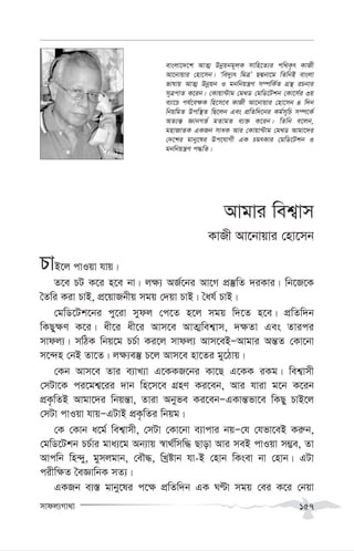 mvdj¨Mv_v 157
Avgvi wek¦vm
KvRx Av‡bvqvi †nv‡mb
PvB‡j cvIqv hvq|
Z‡e PU K‡i n‡e bv| j¶¨ AR©‡bi Av‡M cÖ¯‘wZ `iKvi| wb‡R‡K
ˆZwi Kiv PvB, cÖ‡qvRbxq mgq †`qv PvB| ˆah© PvB|
†gwW‡Uk‡bi cy‡iv mydj †c‡Z n‡j mgq w`‡Z n‡e| cÖwZw`b
wKQy¶Y K‡i| ax‡i ax‡i Avm‡e AvZ¥wek¦vm, `¶Zv Ges Zvici
mvdj¨| mwVK wbq‡g PP©v Ki‡j mvdj¨ Avm‡eBÑAvgvi Aš—Z †Kv‡bv
m‡›`n †bB Zv‡Z| j¶¨e¯‘ P‡j Avm‡e nv‡Zi gy‡Vvq|
†Kb Avm‡e Zvi e¨vL¨v G‡KKR‡bi Kv‡Q G‡KK iKg| wek¦vmx
†mUv‡K ci‡gk¦‡ii `vb wn‡m‡e MÖnY Ki‡eb, Avi hviv g‡b K‡ib
cÖK…wZB Avgv‡`i wbqš—v, Zviv Abyfe Ki‡ebÑGKvš—fv‡e wKQy PvB‡j
†mUv cvIqv hvqÑGUvB cÖK…wZi wbqg|
†K †Kvb a‡g© wek¦vmx, †mUv †Kv‡bv e¨vcvi bqÑ†h †hfv‡eB Ki“b,
†gwW‡Ukb PP©vi gva¨‡g Ab¨vq ¯^v_©wmw× Qvov Avi meB cvIqv m¤¢e, Zv
Avcwb wn›`y, gymjgvb, †eŠ×, wLªóvb hv-B †nvb wKsev bv †nvb| GUv
cixw¶Z ˆeÁvwbK mZ¨|
GKRb e¨¯— gvby‡li c‡¶ cÖwZw`b GK NÈv mgq †ei K‡i †bqv
evsjv‡`‡k AvZ¥ Dbœqbg~jK mvwn‡Z¨i cw_K…r KvRx
Av‡bvqvi †nv‡mb| Ôwe`y¨r wgÎÕ QÙbv‡g wZwbB evsjv
fvlvq AvZ¥ Dbœqb I gbwbqš¿Y m¤úwK©Z MÖš’ iPbvi
m~ÎcvZ K‡ib| †Kvqv›Uvg †g_W †gwW‡Ukb †Kv‡m©i 3q
e¨v‡P ch©‡e¶K wn‡m‡e KvRx Av‡bvqvi †nv‡mb 4 w`b
wbqwgZ Dcw¯’Z wQ‡jb Ges cÖwZw`‡bi Kg©m~wP m¤ú‡K©
AZ¨š— ÁvbMf© gZvgZ e¨³ K‡ib| wZwb e‡jb,
gnvRvZK GKRb mvaK Avi †Kvqv›Uvg †g_W Avgv‡`i
†`‡ki gvby‡li Dc‡hvMx GK PgrKvi †gwW‡Ukb I
gbwbqš¿Y c×wZ|
 