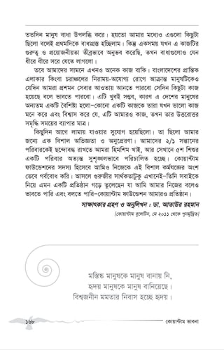 †Kvqv›Uvg fvebv
168
ZZw`b gvbyl evav Dcjwä K‡i| nq‡Zv Avgvi g‡a¨I G¸‡jv wKQzUv
wQ‡jv e‡jB cÖ_gw`‡K evavMÖ¯— nw”Qjvg| wKš‘ GKmgq hLb G KvRwUi
¸i“Z¡ I cÖ‡qvRbxqZv Zxeªfv‡e Abyfe K‡iwQ, ZLb evav¸‡jvI †hb
ax‡i ax‡i m‡i †h‡Z jvM‡jv|
Z‡e Avgv‡`i mvg‡b GLbI A‡bK KvR evwK| evsjv‡`‡ki cÖvwš—K
GjvKvi wKsev PivÂ‡ji wbivgq-A‡hvM¨ †iv‡M Avµvš— gvbylwU‡KI
†hw`b Avgiv cÖkgb †mevi AvIZvq Avb‡Z cvi‡ev †mw`b wKQzUv KvR
n‡q‡Q e‡j fve‡Z cvi‡ev| GwU LyeB m¤¢e, KviY G †`‡ki gvby‡li
Ab¨Zg GKwU ˆewkó¨ n‡jvÑ†Kv‡bv GKwU KvR‡K Zviv hLb fv‡jv KvR
g‡b K‡i Ges wek¦vm K‡i †h, GwU AvgviI KvR, ZLb Zvi DË‡ivËi
mg„w× mg‡qi e¨vcvi gvÎ|
wKQyw`b Av‡M jvgvq hvIqvi my‡hvM n‡qwQ‡jv| Zv wQ‡jv Avgvi
R‡b¨ GK wekvj AwfÁZv I Aby‡cÖiYv| Avgv‡`i 2/1 mš—v‡bi
cwievi‡KB Q‡›`ve× ivL‡Z Avgiv wngwkg LvB, Avi †mLv‡b 5k wkïi
GKwU cwievi AZ¨š— myk„•Ljfv‡e cwiPvwjZ n‡”Q| †Kvqv›Uvg
dvD‡Ûk‡bi m`m¨ wn‡m‡e AvwgI wb‡R‡K GB wekvj Kg©h‡Ái Ask
†f‡e Me©‡eva Kwi| Avm‡j ¸i“Rxi mv_©KZvUzKz GLv‡bBÑwZwb mevB‡K
wb‡q Ggb GKwU cÖwZôvb M‡o Zz‡j‡Qb hv Avwg Avgvi wb‡Ri e‡jI
fve‡Z cvwi Ges ej‡Z cvwiÑ†Kvqv›Uvg dvD‡Ûkb AvgviI cÖwZôvb|
mv¶vrKvi MÖnY I AbywjLb : Wv. AvZvDi ingvb
[†Kvqv›Uvg ey‡jwUb, †g 2011 †_‡K cybg©yw`ªZ]
gw¯—®‹ gvbyl‡K gvbyl evbvq wb,
ü`q gvbyl‡K gvbyl evwb‡q‡Q|
wek¦Rbxb ggZvi wbevm n‡”Q ü`q|
 