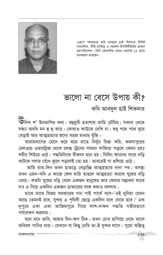 mvdj¨Mv_v 173
fv‡jv bv †e‡m Dcvq Kx?
Kwe Ave`yj nvB wkK`vi
Dwbk kÕ DbAvwki K_v| eûgyLx nZvkvq Avwg †PŠwPi| mKvj †_‡K
mÜ¨v Aewa gb û û K‡i| †Kv_vI KvD‡K †`wL bv| ïay c‡_ c‡_ Ny‡i
†eovB Avi AvZ¥nZ¨vi R‡b¨ mnR gva¨g LyuwR|
Avivgev‡Mi †g‡m ï‡q ï‡q iv‡Z wbNy©g wPš—v Kwi, Kgjvcy‡ii
†ijI‡q IfviweªR †_‡K Pjš— †Uª‡bi mvg‡b jvwd‡q co‡j †Kgb nq?
kixi wkD‡i I‡V| c×wZUv‡K exfrm g‡b nq| wmwjs d¨v‡bi mv‡_ `wo
AvU‡K Mjvq †eu‡a Sz‡j co‡jB †Zv nq| fve‡ZB Mv ¸wj‡q I‡V|
Avwg ivZ-w`b ZLb nvZ‡o †eovw”Q AvZ¥nZ¨vi bvbv c_| Ae¯’v
ZLb GgbÑhw` G Kv‡R †dj gvwi Zvn‡j AvZ¥nZ¨v Ki‡ev Ny‡gi ewo
†L‡q| KZUv Ny‡gi ewo †L‡j GKRb gvby‡li Avi †divi m¤¢vebv _v‡K
bv? G wb‡q GKw`b GKRb Wv³v‡ii m‡½ K_vI ejjvg|
gv‡S gv‡S weRq miKv‡ii Mvb MvB cv‡K© e‡mÑÔGB `ywbqv †hgb
Av‡Q †ZgbB i‡e, my›`i G c„w_ex †Q‡o GKw`b P‡j †h‡Z n‡e|Õ GK
`ycy‡i GKv GKv AvwRgcy‡i wM‡q jvk-`vdb c×wZ Mfxifv‡e
ch©‡e¶Y Kijvg|
g‡b g‡b fvwe, Avgvi w`b-¶Y wVK| ZLb †PvL Qvwc‡q †b‡g Av‡m
Aweij cvwbi aviv| †hLv‡b hv wKQy †`wL Zv-B my›`i jv‡M| cy‡iv Aw¯—Z¡
GKz‡k c`KcÖvß Kwe Ave`yj nvB wkK`vi wewkó
mvsevw`K, wUwf-e¨w³Z¡ I bRi“j Bbw÷wUD‡Ui cÖv³b
gnvcwiPvjK| wZwb †Kvqv›Uvg †g_W †Kv‡m©i 22 e¨v‡P
AskMÖnY K‡i‡Qb|
 