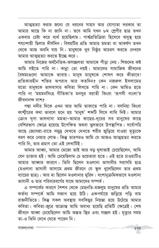 mvdj¨Mv_v 175
AvZ¥nZ¨v Kivi R‡b¨ †h ai‡bi mvnm Avi †hvM¨Zv `iKvi Zv
Avgvi Av‡Q wK bv Rvwb bv| Z‡e Avwg hLb 8g †kªYxi QvÎ ZLb
GKevi †Póv K‡i e¨_© n‡qwQjvg| cvk¦©cÖwZwµqv wn‡m‡e Amy¯’ n‡q
kh¨vkvqx wQjvg `xN©w`b| welqwUi cÖwZ Avgvi ggZv ev AvKl©Y ZLb
†_‡K AvR Aewa hvq wb| gvbyl‡K Lye wbôzi AvPiY Ki‡Z †`L‡j
Avgvi AvZ¥nZ¨v Ki‡Z B‡”Q K‡i|
Avgvi wb‡Ri A_©‰bwZK-Am”QjZv Avgv‡K cxov †`q| wkï‡`i Kó
Avwg mB‡Z cvwi bv| Kvbœv †Zv bqB| Avgv‡`i mvgvwRK Rxe‡bi
ˆelg¨¸‡jv Avgv‡K fvevq| gvbyl gvbyl‡K †kvlY K‡i Kxfv‡e!
cÖwZKvinxb kw³i Aciva Avi KZw`b? †Kb bRi“j Bmjv‡gi
g‡Zv gvbyl‡K fvjevmvi KweZv wjL‡Z cvwi bv| †Kb AvwgI n‡Z
cvwi bv Ôgqgbwmsn MxwZKvÕi gbmyi eqvZx wKsev Ôiƒcmx evsjvÕi
Rxebvb›` `vk?
cÙv b`xi w`‡K GLb Avi Avwg ZvKv‡Z cvwi bv| emwbqv wKsev
Kvk¥x‡ii K_v fve‡j g‡b nq ÔgvbylÕ kãwU wj‡L jvw_ w`B| Avgvi
†µva N„Yv fvjevmv ggZvÑAvgvi Kv‡Qi-`~‡ii me gvby‡li Kv‡Q
†ewkifvM †¶‡Î n‡q‡Q D‡cw¶Z A_ev fyjfv‡e Dc¯’vwcZ| m‡e©vcwi
Av‡Q †R¨vrøv-iv‡Z mgy`ª †`L‡Z †`L‡Z kixi Rywo‡q hvIqv g„Zz¨‡K
eiY K‡i †bqvi †jvf| wKš‘ ZviciI Avwg †h AvRI AvZ¥nZ¨v Ki‡Z
cvwi wb, Zvi cÖgvY †Zv GB †jLvwUB|
Avgvi AveŸv, Avgvi †g‡Rv fvB Avi eo `yjvfvB †P‡qwQ‡jb, Avwg
†hb Wv³vi nB| Avwg †P‡qwQjvg †P ¸‡qfviv n‡Z| GB n‡Z PvIqvwUI
Avgvi AveŸvi Kvi‡Y| wZwb wQ‡jb gIjvbv fvmvbxi mivmwi QvÎ
(gIjvbv fvmvbx Avmv‡g cÖ_g Rxe‡b †h ¯‹zj Ly‡jwQ‡jb Zvi cÖ_g
e¨v‡Pi QvÎ)| Avi gv wQ‡jb gIjvbvi gywi`| eskvbyµwgKfv‡e gIjvbv
fvmvbx I Zvi cwievie‡M©i mv‡_ Avgv‡`i m¤úK©|
G m¤ú‡K©i Kvi‡Y ˆkke †_‡K †gnbwZ-gRjyg gvby‡li cÖwZ Avgvi
KZ©e¨ m¤ú‡K© Avwg mRvM n‡q DwV| GKch©v‡q Rwo‡q cwo evg
ivRbxwZ‡Z| wKš‘ mKj Ae¯’vq mewKQyi wbqš—v n‡q D‡V‡Q Avgvi
KweZv| KweZv-R¡‡i Avµvš— Avwg Aeva¨ n‡qwQ cÖwZwU †¶‡ÎB| †kl
Rxe‡b AveŸv †P‡qwQ‡jb Avwg Aš—Z w¯’i Ges m”Qj nB| g„Zz¨i mgq
Zv-I wZwb †`‡L †h‡Z cv‡ib wb|
 