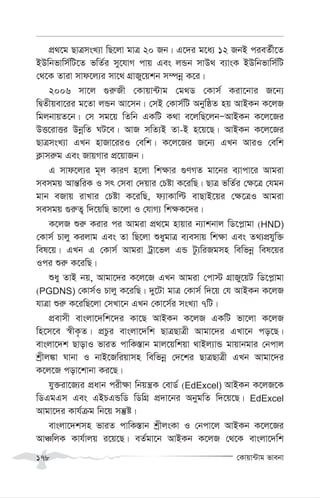 †Kvqv›Uvg fvebv
178
cÖ_‡g QvÎmsL¨v wQ‡jv gvÎ 20 Rb| G‡`i g‡a¨ 12 RbB cieZ©x‡Z
BDwbfvwm©wU‡Z fwZ©i my‡hvM cvq Ges jÛb mvD_ e¨vsK BDwbfvwm©wU
†_‡K Zviv mvd‡j¨i mv‡_ MÖvRy‡qkb m¤úbœ K‡i|
2006 mv‡j ¸i“Rx †Kvqv›Uvg †g_W †Kvm© Kiv‡bvi R‡b¨
wØZxqev‡ii g‡Zv jÛb Av‡mb| †mB †Kvm©wU AbywôZ nq AvBKb K‡jR
wgjbvqZ‡b| †m mg‡q wZwb GKwU K_v e‡jwQ‡jbÑAvBKb K‡j‡Ri
DË‡ivËi DbœwZ NU‡e| AvR mwZ¨B Zv-B n‡q‡Q| AvBKb K‡j‡Ri
QvÎmsL¨v GLb nvRv‡iiI †ewk| K‡j‡Ri R‡b¨ GLb AviI †ewk
K¬vmi“g Ges RvqMvi cÖ‡qvRb|
G mvd‡j¨i g~j KviY n‡jv wk¶vi ¸YMZ gv‡bi e¨vcv‡i Avgiv
memgq Avš—wiK I mr †mev †`qvi †Póv K‡iwQ| QvÎ fwZ©i †¶‡Î †hgb
gvb eRvq ivLvi †Póv K‡iwQ, d¨vKvwë evQvB‡qi †¶‡ÎI Avgiv
memgq ¸i“Z¡ w`‡qwQ fv‡jv I †hvM¨ wk¶K‡`i|
K‡jR ïi“ Kivi ci Avgiv cÖ_‡g nvqvi b¨vkbvj wW‡c-vgv (HND)
†Kvm© Pvjy Kijvg Ges Zv wQ‡jv ïaygvÎ e¨emvq wk¶v Ges Z_¨cÖhyw³
wel‡q| GLb G †Kvm© Avgiv Uªv‡fj GÛ Uz¨wiRgmn wewfbœ wel‡qi
Ici ïi“ K‡iwQ|
ïay ZvB bq, Avgv‡`i K‡j‡R GLb Avgiv †cv÷ MÖvRy‡qU wW‡c-vgv
(PGDNS) †Kvm©I Pvjy K‡iwQ| `y‡Uv gvÎ †Kvm© w`‡q †h AvBKb K‡jR
hvÎv ïi“ K‡iwQ‡jv †mLv‡b GLb †Kv‡m©i msL¨v 7wU|
cÖevmx evsjv‡`wk‡`i Kv‡Q AvBKb K‡jR GKwU fv‡jv K‡jR
wn‡m‡e ¯^xK…Z| cÖPzi evsjv‡`wk QvÎQvÎx Avgv‡`i GLv‡b co‡Q|
evsjv‡`k QvovI fviZ cvwK¯—vb gvj‡qwkqv _vBj¨vÛ gvqvbgvi †bcvj
kªxj¼v Nvbv I bvB‡Rwiqvmn wewfbœ †`‡ki QvÎQvÎx GLb Avgv‡`i
K‡j‡R cov‡kvbv Ki‡Q|
hy³iv‡R¨i cÖavb cix¶v wbqš¿K †evW© (EdExcel) AvBKb K‡jR‡K
wWGgGm Ges GBPGÛwW wWwMÖ cÖ`v‡bi AbygwZ w`‡q‡Q| EdExcel
Avgv‡`i Kvh©µg wb‡q mš‘ó|
evsjv‡`kmn fviZ cvwK¯—vb kªxjsKv I †bcv‡j AvBKb K‡j‡Ri
AvÂwjK Kvh©vjq i‡q‡Q| eZ©gv‡b AvBKb K‡jR †_‡K evsjv‡`wk
 