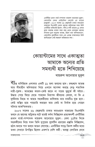 mvdj¨Mv_v 183
†Kvqv›Uv‡gi mv‡_ GKvZ¥Zv
Avgv‡K A‡b¨i cÖwZ
mge¨_x n‡Z wkwL‡q‡Q
Lvqi“j Av‡bvqvi gyKzj
e¨¯— evwYwR¨K GjvKvi GKwU 11 Zjv fe‡bi Qv`| i“×k¦vm AvZ¼
Avi mxgvnxb AwbðqZv wb‡q GLv‡b A‡c¶v Ki‡Q †`o kZvwaK
bvix-cyi“l| AvZ‡¼i KviYÑ†KD Rv‡b bv c‡ii gyn~‡Z© Kx NU‡e|
D×vi †c‡q wd‡i †h‡Z cvi‡eb wbivc` Rxe‡bi †Kv‡j, bv wK G
`yN©Ubvq wbnZ ev AvnZ mnKg©x‡`i ZvwjKvq Zvi bvgwUI hy³ n‡e|
†KD Aw¯’i n‡q cvqPvwi Ki‡Qb Avi †KD ev wbe©vK n‡q †M‡Qb
NUbvi AvKw¯§KZvq|
2007 mv‡ji 26 †deª“qvwi XvKvi KviIqvb evRv‡ii weGmBwm
fe‡b †h fqven AwMœKvÊ N‡U ZviB eY©bv w`w”Q‡jb cÖZ¨¶`k©x GbwUwfi
cÖavb evZ©v-m¤úv`K Lvqi“j Av‡bvqvi gyKzj| †ejv 11Uvi w`‡K
mnKg©x‡`i wb‡q hLb wZwb `ycy‡ii ey‡jwUb cÖPv‡ii cÖ¯‘wZ wbw”Q‡jb,
nVvr ïb‡Z cvb fe‡b Av¸b †j‡M‡Q| GbwUwfi mv‡o wZbk Kg©xi g‡a¨
ZLb †mLv‡b Dcw¯’Z wQ‡jb GKkÕi †ewk Kg©x| Ae¯’v †eMwZK †`‡L
GbwUwfi cÖavb evZ©v-m¤úv`K Lvqi“j Av‡bvqvi gyKzj|
†Kvqv›Uvg †g_W †gwW‡Ukb †Kv‡m©i 2q e¨v‡Pi
MÖvRy‡qU| 2007 mv‡ji 26 †deª“qvwi XvKvi KviIqvb
evRv‡ii weGmBwm fe‡b fqven AwMœKv‡Êi mgq wZwb
GbwUwfi Awd‡mB wQ‡jb| `xN© 4 NÈv fe‡bi 11 Zjvi
Qv‡` Aei“× _vKvi mgq KvQ †_‡K †`‡L‡Qb fqven
wec‡`i gy‡L gvby‡li AvZ¼, D‡ØM Avi AwbðqZv‡K|
†Kvqv›Uvg ey‡jwU‡bi mv‡_ GK GKvš— mv¶vrKv‡i wZwb
Rvwb‡q‡Qb †mB i“×k¦vm AwfÁZvi K_v|
 