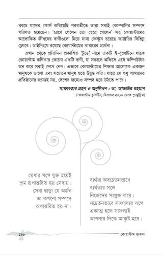 †Kvqv›Uvg fvebv
198
Li‡P hv‡`i †Kvm© Kwi‡qwQ cieZ©x‡Z Zviv mevB †Kv¤úvwbi m¤ú‡`
cwiYZ n‡q‡Qb| Ô‡i‡M †M‡jb †Zv †n‡i †M‡jbÕ mn †Kvqv›Uv‡gi
Av‡jvwKZ Rxe‡bi evYx¸‡jv wb‡q bvbv †d÷zb i‡q‡Q d¨v±wii wewfbœ
†d¬v‡i| WvBwbs‡q i‡q‡Q †Kvqv›Uv‡gi Lvev‡ii cÖv_©bv|
GLvb †_‡K cÖwZw`b cÖKvwkZ ÔUz‡WÕ bv‡g GKwU B-ey‡jwU‡b _v‡K
†Kvqv›Uvg KwYKvi †Kv‡bv GKwU evYx, hv mKv‡j Awd‡m G‡m Kw¤úDUvi
Ab K‡i mevB †`‡L †bb| Gfv‡e †Kvqv›Uv‡gi wk¶vi Av‡jv‡K GKRb
gvbyl‡K fv‡jv Ges m‡PZb gvbyl n‡Z DØy× Kwi| hv‡Z †m ïay Avgv‡`i
cÖwZôv‡bi R‡b¨B bq, †`‡ki R‡b¨I m¤ú` n‡q DV‡Z cv‡i|
mv¶vrKvi MÖnY I AbywjLb : Wv. AvZvDi ingvb
[†Kvqv›Uvg ey‡jwUb, wW‡m¤^i 2010 †_‡K cybg©yw`ªZ]
†gavi m‡½ hy³ n‡qB
kªg iƒcvš—wiZ nq †mevq|
†mev Qvov †h AR©b
Zv KL‡bv m¤ú‡`
iƒcvš—wiZ nq bv|
e¨_©iv Ae‡PZbfv‡e
e¨_©Zvi m‡½
wb‡R‡`i mshy³ K‡i|
m‡PZbfv‡e mvd‡j¨i m‡½
GKvZ¥ n‡j mvdj¨B
Avcbvi w`‡K AvK…ó n‡e|
 