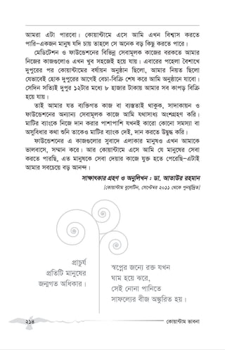 †Kvqv›Uvg fvebv
214
Avgiv GUv cvi‡ev| †Kvqv›Uv‡g G‡m Avwg GLb wek¦vm Ki‡Z
cvwiÑGKRb gvbyl hw` Pvq Zvn‡j †m A‡bK eo wKQz Ki‡Z cv‡i|
†gwW‡Ukb I dvD‡Ûk‡bi wewfbœ †mevg~jK Kv‡Ri eiK‡Z Avgvi
wb‡Ri KvR¸‡jvI GLb Lye mn‡RB n‡q hvq| Gev‡ii c‡njv ˆekv‡L
`ycy‡ii ci †Kvqv›Uv‡gi el©vqb Abyôvb wQ‡jv, Avgvi wbqZ wQ‡jv
†hfv‡eB †nvK `ycy‡ii Av‡MB †ePv-wewµ †kl K‡i Avwg Abyôv‡b hv‡ev|
†mw`b mwZ¨B `ycyi 12Uvi g‡a¨ 8 nvRvi UvKvq Avgvi me Kvco wewµ
n‡q hvq|
ZvB Avgvi hZ e¨w³MZ KvR ev e¨¯—ZvB _vKzK, mv`vKvqb I
dvD‡Ûk‡bi Ab¨vb¨ †mevg~jK Kv‡R Avwg h_vmva¨ AskMÖnY Kwi|
gvwUi e¨vs‡K wb‡R `vb Kivi cvkvcvwk hLbB Kv‡iv †Kv‡bv mgm¨v ev
Amyweavi K_v ïwb Zv‡KI gvwUi e¨vsK †`B, `vb Ki‡Z DØy× Kwi|
dvD‡Ûk‡bi G KvR¸‡jvi myev‡` GjvKvi gvbylI GLb Avgv‡K
fvjev‡m, m¤§vb K‡i| Avi †Kvqv›Uv‡g G‡m Avwg †h gvby‡li †mev
Ki‡Z cviwQ, GZ gvbyl‡K †mev †`qvi Kv‡R hy³ n‡Z †c‡iwQÑGUvB
Avgvi me‡P‡q eo Avb›`|
mv¶vrKvi MÖnY I AbywjLb : Wv. AvZvDi ingvb
[†Kvqv›Uvg ey‡jwUb, †m‡Þ¤^i 2011 †_‡K cybg©yw`ªZ]
cÖvPzh©
cÖwZwU gvby‡li
Rb¥MZ AwaKvi|
¯^‡cœi R‡b¨ i³ hLb
Nvg n‡q S‡i,
†mB †bvbv cvwb‡Z
mvd‡j¨i exR A¼zwiZ nq|
 