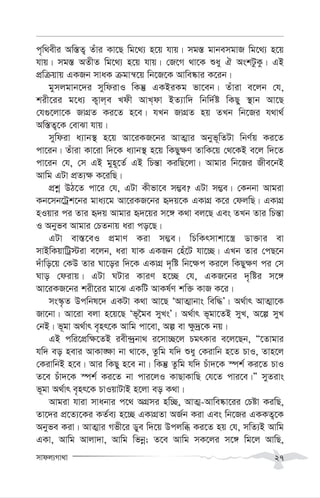 mvdj¨Mv_v 27
c„w_exi Aw¯—Z¡ Zuvi Kv‡Q wg‡_¨ n‡q hvq| mg¯— gvbemgvR wg‡_¨ n‡q
hvq| mg¯— AZxZ wg‡_¨ n‡q hvq| †R‡M _v‡K ïay H AskUzKz| GB
cÖwµqvq GKRb mvaK µgvš^‡q wb‡R‡K Avwe®‹vi K‡ib|
gymjgvb‡`i mywdivI wKš‘ GKBiKg fv‡eb| Zuviv e‡jb †h,
kix‡ii g‡a¨ K¡vj&e Ldx AvL&dv BZ¨vw` wbw`©ó wKQy ¯’vb Av‡Q
†h¸‡jv‡K RvMÖZ Ki‡Z n‡e| hLb RvMÖZ nq ZLb wb‡Ri h_v_©
Aw¯—Z¡‡K †evSv hvq|
mywdiv a¨vb¯’ n‡q Av‡iKR‡bi AvZ¥vi Abyf~wZUv wbY©q Ki‡Z
cv‡ib| Zuviv Kv‡iv w`‡K a¨vb¯’ n‡q wKQy¶Y ZvwK‡q †_‡KB e‡j w`‡Z
cv‡ib †h, †m GB gyn~‡Z© GB wPš—v KiwQ‡jv| Avgvi wb‡Ri Rxe‡bB
Avwg GUv cÖZ¨¶ K‡iwQ|
cÖkœ DV‡Z cv‡i †h, GUv Kxfv‡e m¤¢e? GUv m¤¢e| †Kbbv Avgiv
Kb‡mb‡Uªk‡bi gva¨‡g Av‡iKR‡bi ü`q‡K GKvMÖ K‡i †djwQ| GKvMÖ
nIqvi ci Zvi ü`q Avgvi ü`‡qi m‡½ K_v ej‡Q Ges ZLb Zvi wPš—v
I Abyfe Avgvi †PZbvq aiv co‡Q|
GUv ev¯—‡eI cÖgvY Kiv m¤¢e| wPwKrmvkv‡¯¿ Wv³vi ev
mvBwKqvwUª÷iv e‡jb, aiv hvK GKRb †nu‡U hv‡”Q| GLb Zvi †cQ‡b
`uvwo‡q †KD Zvi Nv‡oi w`‡K GKvMÖ `„wó wb‡¶c Ki‡j wKQy¶Y ci †m
Nvo †divq| GUv NUvi KviY n‡”Q †h, GKR‡bi `„wói m‡½
Av‡iKR‡bi kix‡ii gv‡S GKwU AvKl©Y kw³ KvR K‡i|
ms¯‹…Z Dcwbl‡` GKUv K_v Av‡Q ÔAvZ¥vbvs wew×Õ| A_©vr AvZ¥v‡K
Rv‡bv| Av‡iv ejv n‡q‡Q Ôf~‰ge myLsÕ| A_©vr f~gv‡ZB myL, A‡í myL
†bB| f~gv A_©vr e„nr‡K Avwg cv‡ev, Aí ev ¶z`ª‡K bq|
GB cwi‡cÖw¶‡ZB iex›`ªbv_ i‡mv”Q‡j PgrKvi e‡j‡Qb, Ò‡Zvgvi
hw` eo nevi AvKv•¶v bv _v‡K, Zzwg hw` ïay †Kivwb n‡Z PvI, Zvn‡j
†KivwbB n‡e| Avi wKQy n‡e bv| wKš‘ Zzwg hw` Puv`‡K ¯úk© Ki‡Z PvI
Z‡e Puv`‡K ¯úk© Ki‡Z bv cvi‡jI KvQvKvwQ †h‡Z cvi‡e|Ó myZivs
f~gv A_©vr e„nr‡K PvIqvUvB n‡jv eo K_v|
Avgiv hviv mvabvi c‡_ AMÖmi nw”Q, AvZ¥-Avwe®‹v‡ii †Póv KiwQ,
Zv‡`i cÖ‡Z¨‡Ki KZ©e¨ n‡”Q GKvMÖZv AR©b Kiv Ges wb‡Ri GKKZ¡‡K
Abyfe Kiv| AvZ¥vi Mfx‡i Wye w`‡q Dcjwä Ki‡Z nq †h, mwZ¨B Avwg
GKv, Avwg Avjv`v, Avwg wfbœ; Z‡e Avwg mK‡ji m‡½ wg‡j AvwQ,
 