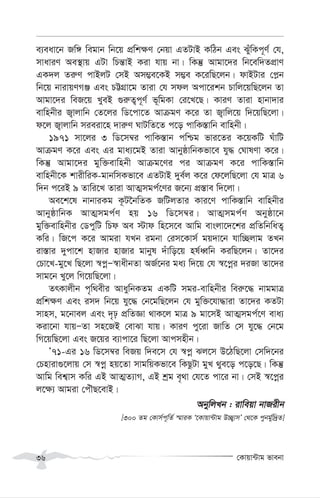 †Kvqv›Uvg fvebv
36
e¨eav‡b Rw½ wegvb wb‡q cÖwk¶Y †bqv GZUvB KwVb Ges SuywKc~Y© †h,
mvaviY Ae¯’vq GUv wPš—vB Kiv hvq bv| wKš‘ Avgv‡`i wb‡ew`ZcÖvY
GK`j Zi“Y cvBjU †mB Am¤¢e‡KB m¤¢e K‡iwQ‡jb| dvBUvi †c-b
wb‡q bvivqYMÄ Ges PÆMÖv‡g Zviv †h mdj Acv‡ikb Pvwj‡qwQ‡jb Zv
Avgv‡`i weR‡q LyeB ¸i“Z¡c~Y© f~wgKv †i‡L‡Q| KviY Zviv nvbv`vi
evwnbxi R¡vjvwb †Z‡ji wW‡cv‡Z AvµgY K‡i Zv R¡vwj‡q w`‡qwQ‡jv|
d‡j R¡vjvwb mieiv‡n `vi“Y NvUwZ‡Z c‡o cvwK¯—vwb evwnbx|
1971 mv‡ji 3 wW‡m¤^i cvwK¯—vb cwðg fvi‡Zi K‡qKwU NuvwU
AvµgY K‡i Ges Gi gva¨‡gB Zviv AvbyôvwbKfv‡e hy× †NvlYv K‡i|
wKš‘ Avgv‡`i gyw³evwnbx Avµg‡Yi ci AvµgY K‡i cvwK¯—vwb
evwnbx‡K kvixwiK-gvbwmKfv‡e GZUvB `ye©j K‡i †d‡jwQ‡jv †h gvÎ 6
w`b c‡iB 9 Zvwi‡L Zviv AvZ¥mgc©‡Yi R‡b¨ cÖ¯—ve w`‡jv|
Ae‡k‡l bvbviKg K‚U‰bwZK RwUjZvi Kvi‡Y cvwK¯—vwb evwnbxi
AvbyôvwbK AvZ¥mgc©Y nq 16 wW‡m¤^i| AvZ¥mgc©Y Abyôv‡b
gyw³evwnbxi †WcywU wPd Ae ÷vd wn‡m‡e Avwg evsjv‡`‡ki cÖwZwbwaZ¡
Kwi| wR‡c K‡i Avgiv hLb igbv †im‡Kvm© gq`v‡b hvw”Qjvg ZLb
iv¯—vi `ycv‡k nvRvi nvRvi gvbyl `uvwo‡q nl©aŸwb KiwQ‡jb| Zv‡`i
†Pv‡L-gy‡L wQ‡jv ¯^cœÑ¯^vaxbZv AR©‡bi ga¨ w`‡q †h ¯^‡cœi `iRv Zv‡`i
mvg‡b Ly‡j wM‡qwQ‡jv|
ZrKvjxb c„w_exi AvaywbKZg GKwU mgi-evwnbxi wei“‡× bvggvÎ
cÖwk¶Y Ges im` wb‡q hy‡× †b‡gwQ‡jb †h gyw³‡hv×viv Zv‡`i KZUv
mvnm, g‡bvej Ges `„p cÖwZÁv _vK‡j gvÎ 9 gv‡mB AvZ¥mgc©‡Y eva¨
Kiv‡bv hvqÑZv mn‡RB †evSv hvq| KviY cy‡iv RvwZ †m hy‡× †b‡g
wM‡qwQ‡jv Ges R‡qi e¨vcv‡i wQ‡jv Avcmnxb|
Õ71-Gi 16 wW‡m¤^i weRq w`e‡m †h ¯^cœ Sj‡m D‡VwQ‡jv †mw`‡bi
†Pnviv¸‡jvq †m ¯^cœ nq‡Zv mvgwqKfv‡e wKQzUv gyL _ye‡o c‡o‡Q| wKš‘
Avwg wek¦vm Kwi GB AvZ¥Z¨vM, GB kªg e„_v †h‡Z cv‡i bv| †mB ¯^‡cœi
j‡¶¨ Avgiv †cuŠQ‡evB|
AbywjLb : ivweqv bvRixb
[300 Zg †Kvm©c~wZ© ¯§viK Ô‡Kvqv›Uvg D”Q¡vmÕ †_‡K cybg©yw`ªZ]
 