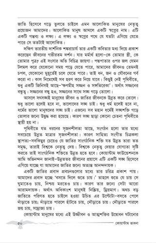 †Kvqv›Uvg fvebv
50
RvwZ wn‡m‡e M‡o Zzj‡Z PvB‡j Ggb Av‡jvwKZ gvby‡li †bZ…Z¡
cÖ‡qvRb Avgv‡`i| Av‡jvwKZ gvbyl Avm‡j GKwU ¯^‡cœi bvg| GwU
GKwU Mš—e¨ I j¶¨| G j¶¨ I ¯^‡cœi c‡_ †h hZUv GwM‡q †h‡Z
cv‡i †m ZZUvB Av‡jvwKZ|
`w¶Y fviZxq `vk©wbK k¼ivPvh© Zvi GKwU KweZvi ga¨ w`‡q cÖKvk
K‡i‡Qb Rxe‡bi MfxiZg `k©b| hvi gg©v_© n‡jvÑ†K †Zvgvi ¯¿x, †K
†Zvgvi cyÎ? GB msmvi AwZ wewPÎ RvqMv| cÙcvZvi Ici Rj †hgb
Ujgj K‡i †h‡Kv‡bv mgq c‡o †h‡Z cv‡i, Avgv‡`i RxebI †ZgbB
Pcj, †h‡Kv‡bv gyn~‡Z©B P‡j †h‡Z cv‡i| ZvB ab, Rb I †hŠe‡bi Me©
K‡iv bv| Kvj wb‡g‡lB me niY K‡i wb‡q hv‡e| wKQyB †bB c„w_ex‡Z,
ïay GKwU wRwbmB Av‡QÑÔ¶Ygxn m¾b I m½wZ‡iKvÕ| A_©vr m¾‡bi
eÜzZ¡| m¾‡bi eÜy nI, m¾‡bi mv‡_ m•N M‡o †Zv‡jv|
Avm‡j mrm•NB gvby‡li Rxeb I RvwZi Rxeb‡K DbœZ K‡i †Zv‡j|
ïay fv‡jv n‡jB n‡e bv, fv‡jv‡`i m•N PvB| ïay ag© n‡jB n‡e bv,
a‡g©i fv‡jv gvbyl‡`i m•N PvB| GR‡b¨ me gnvb a‡g©B m•Nkw³ M‡o
†Zvjvi R‡b¨ DØy× Kiv n‡q‡Q| KviY m•N Qvov †Kv‡bv †PZbv c„w_ex‡Z
¯’vqx nq bv|
c„w_ex‡Z hZ ai‡bi m„RbkxjZv Av‡Q, msMVb n‡jv Zvi g‡a¨
me‡P‡q DbœZ gvÎvi m„RbkxjZv| KviY mvwnZ¨ msMxZ wPÎKjv
¯’vcZ¨ÑmewKQyi †P‡qI †h RvwZi mvsMVwbK kw³ hZ DbœZ Zviv ZZ
mg„×, ZvivB wek¦‡K †bZ…Z¡ †`q| wek¦‡K †bZ…Z¡ †`qvi †hvM¨Zv m„wó
Ki‡Z ZvB mvsMVwbK kw³‡Z DbœZ n‡Z n‡e| †Kvqv›Uvg dvD‡Ûkb‡K
Avwg Awfb›`b RvbvBÑDbœZZi Rxe‡bi cÖqv‡m GwU GKwU m•N wn‡m‡e
GwM‡q hv‡”Q hv Avgv‡`i RvwZi R‡b¨ AZ¨š— Avb›``vqK|
GKwU RvwZi cÖev` cÖePb¸‡jvi g‡a¨ Zvi PwiÎ cÖKvk cvq|
Avgv‡`i cÖev` n‡”Q Ôem‡Z w`‡j ï‡Z Pvq|Õ Zvn‡j ï‡Z †h Pvq †m
Nygv‡ZI Pvq, wbðq gi‡ZI Pvq| KviY Zvi R‡b¨ †mUv Av‡iv
Avivg`vqK| A_©vr AwaKvsk gvbylB wbw®Œq, wgªqgvY| A_P eo
RvwZ‡Z cwiYZ n‡Z PvB‡j nIqv DwPZ Gi D‡ëvUvÑem‡Z †c‡j
`uvov‡Z Pvq; `uvov‡Z cvi‡j nuvU‡Z Pvq, †`Šov‡Z Pvq| †`Šov‡Z cvi‡j
Rq Pvq, mvgªvR¨ Pvq|
†Kvqv›Uvg gvby‡li g‡a¨ GB D¾xeb I AvZ¥kw³i D‡Øvab NUv‡bvi
 