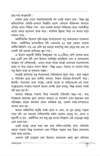 mvdj¨Mv_v 75
n‡q hvq AvZ¥NvZx|
†Ljvq †n‡i †M‡j ¯^vfvweKfv‡eB gb GKUz Lvivc n‡e| wKš‘ my¯’
cÖwZ‡hvwMZv †mUvBÑ†hLv‡b weRqxi fv‡jv †Ljv‡K Awfb›`b Rvbv‡Z
GwM‡q Av‡m wewRZ c¶| Avi ZLbB Avm‡j wewR‡Zi g‡a¨ cieZ©x‡Z
fv‡jv Kivi cÖ‡Yv`bv KvR K‡i| gvbwmK w¯’iZv wb‡q †m Avevi gv‡V
bvg‡Z cv‡i|
A_©bxwZwe` wn‡m‡e myLx-mg„× evsjv‡`‡ki ¯^cœ Avgv‡`iI M‡elYvi
welq| A_©bxwZi gvcKvwV‡Z hw` GKvav‡i 25 eQi †Kv‡bv †`‡ki
evwl©K wRwWwc 7%-Gi †ewk nq Zvn‡j gv_vwcQy Avq †e‡o hvq Ges †m
†`kwU abx †`‡ki ZvwjKvq ¯’vb cvq|
G wn‡me Abyhvqx wØZxq wek¦hy‡×i ci 200wUiI †ewk †`‡ki g‡a¨
gvÎ 13wU †`k abx †`k wn‡m‡e Avwef©~Z n‡qwQ‡jv Ges G †`k¸‡jvi
Ae¯’vb c~e© Gwkqv‡ZB| G‡`i Kv‡iv Kv‡iv Ae¯’v GKmgq evsjv‡`‡ki
g‡Zv ev Zvi †P‡qI Lvivc wQ‡jv| wKš‘ 1950 mv‡jI hv Zv‡`i Kv‡Q
¯^cœ wQ‡jv AvR Zv `„k¨gvb ev¯—e|
Kv‡RB RvwZMZ ¯^cœ wbtm‡›`‡n cwieZ©‡bi m~Pbv K‡i| Z‡e ev¯—‡e
G cwieZ©b n‡Z n‡e †`kxq Av`‡j, wbR¯^ KvVv‡gv-Dc‡hvMx K‡i|
B`vbxs M‡elYvq †`Lv hv‡”Q, Iqvì© e¨vsK ev AvBGgGd-Gi g‡Zv
ms¯’v¸‡jvi ms¯‹vi-civgk© A‡bK †`kB †g‡b Pj‡Q, wKš‘ Zv‡`i mevB
abx n‡q hvq wb|
Avm‡j evB‡ii mvnvh¨ wb‡q KL‡bvB cwieZ©b m¤¢e bq| eis
wb‡R‡`i cÖ‡qvRb ey‡S †hLv‡b †hfv‡e †h c`‡¶c †bqv cÖ‡qvRb Zvi
cwiKíbv Ki‡j djvdj †hgb Kvw•¶Z nq, †Zgwb mgq-m¤ú‡`iI
AcPq †iva nq|
Avevi A_©‰bwZK cÖe„w× hZB †nvK bv †Kb, Zv gyL _ye‡o co‡Z
cv‡i hw` Gi Ab¨Zg PvwjKvkw³ A_©vr †`‡ki †bZ…Z¡ mr, †hvM¨ I
`~i`k©x bv nq| A_©bxwZi me ZË¡-m~Î-e¨vL¨v-we‡k-lY GB †bZ…‡Z¡i cÖ‡kœ
G‡m †_‡g hvq|
GKB Ae¯’v †_‡K hvÎv ïi“ K‡i `w¶Y-‡Kvwiqv fvM¨ cwieZ©b
Ki‡Z cvi‡jv wKš‘ evsjv‡`k †Kb wcwQ‡q co‡jv Zvi DËi †gjv‡bvi
mgq AvR G‡m‡Q|
GKevi myLx gvby‡li †`k wn‡m‡e evsjv‡`k cÖ_g ¯’vb AwaKvi
 