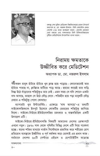 mvdj¨Mv_v 81
wbivgq ¶gZv‡K
D¾xweZ K‡i †gwW‡Ukb
Aa¨vcK Wv. †gv. bRi“j Bmjvg
GKRb gvbyl nuvU‡Z nuvU‡Z Lye K¬vš— n‡q c‡o‡Q| †Kv‡bvfv‡eB Avi
nuvU‡Z cvi‡Q bv, K¬vwš—‡Z gvwU‡Z c‡o Av‡Q| nq‡Zv Kv‡QB Zvi evwo
wKš‘ D‡V `uvov‡bvi kw³UzKzI Zvi †bB| Ggb mgq †m hw` †kv‡bÑGKUv
evN Avm‡Q, Zvn‡j †m D‡V †`Šo †`‡e| kw³nxb n‡q cov gvbylwU †`Šo
†`qvi G kw³UzKz †c‡jv †Kv_vq?
e¨vcviUv Lye B›Uv‡iw÷s| G‡¶‡Î ÔevN Avm‡QÕÑG Z_¨wU
mvB‡KvjwRK¨vj BbcyU wn‡m‡e †jvKwUi †fZ‡ii kw³UzKz RvwM‡q
w`‡jv| mvB‡Kv-wbD‡iv-BwgD‡bvjwRi PgrKvi I ev¯—ewfwËK GKwU
D`vniY GwU|
mvB‡Kv-wbD‡iv-BwgD‡bvjwR welqwU Avgv‡`i †`‡ki †cÖ¶vc‡U
GL‡bv bZzb| 1970 mvj †_‡K c„w_exi wewfbœ †`‡k GwU wb‡q M‡elYv
n‡”Q| g‡bi kw³i gva¨‡g bvf©vm wm‡÷g‡K cÖfvweZ K‡i kix‡ii †ivM
cÖwZ‡iva e¨e¯’v‡K D¾xweZ I c~Y© Kg©¶g K‡i †ZvjvB Gi cÖavb KvR|
eZ©gv‡b †`‡ki 60wU †m›Uv‡i GBWm I †ncvUvBwUm Avµvš—
e½eÜz †kL gywRe †gwW‡Kj wek¦we`¨vj‡qi cÖv³b DcvPvh©
Aa¨vcK Wv. †gv. bRi“j Bmjvg| wZwb †Kvqv›Uvg †g_W
†Kv‡m©i 279 e¨v‡P AskMÖnY K‡ib| †Kv‡m©i cÖZ¨q‡b
†`qv e³‡e¨ Ges mv¶vrKv‡i wZwb wPwKrmvweÁv‡bi
`„wó‡Z †gwW‡Uk‡bi Dc‡hvwMZv e¨vL¨v K‡ib|
6-
 