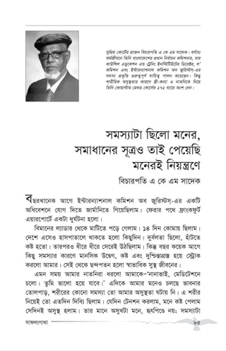 mvdj¨Mv_v 85
mgm¨vUv wQ‡jv g‡bi,
mgvav‡bi m~ÎI ZvB †c‡qwQ
g‡biB wbqš¿‡Y
wePvicwZ G †K Gg mv‡`K
eQiLv‡bK Av‡M B›Uvib¨vkbvj Kwgkb Ae Rywi÷m&-Gi GKwU
Awa‡ek‡b †hvM w`‡Z Rvg©vwb‡Z wM‡qwQjvg| †divi c‡_ d«vsKdzU©
Gqvi‡cv‡U© GKUv `yN©Ubv n‡jv|
wegv‡bi j¨vWvi †_‡K gvwU‡Z c‡o †Mjvg| 14 w`b †Kvgvq wQjvg|
†`‡k G‡mI nvmcvZv‡j _vK‡Z n‡jv wKQyw`b| `ye©jZv wQ‡jv, nuvU‡Z
Kó n‡Zv| ZviciI ax‡i ax‡i †m‡iB DVwQjvg| wKš‘ eQi K‡qK Av‡M
wKQy mgm¨vi Kvi‡Y gvbwmK D‡ØM, Kó Ges `ywðš—vMÖ¯— n‡q †÷ªvK
Ki‡jv Avgvi| †mB †_‡K Q›`cZb n‡jv ¯^vfvweK my¯’ Rxe‡bi|
Ggb mgq Avgvi bvZwbiv ai‡jv Avgv‡KÑÔbvbvfvB, †gwW‡Uk‡b
P‡jv| Zzwg fv‡jv n‡q hv‡e|Õ Gw`‡K Avgvi g‡bI Pj‡Q fvebvi
†Zvjcvo, kix‡ii †Kv‡bv mgm¨v †Zv Avgvi Amy¯’Zv NUvq wb| G kixi
wb‡qB †Zv GZw`b w`we¨ wQjvg| †hw`b †Ubkb Kijvg, g‡b Kó †cjvg
†mw`bB Amy¯’ njvg| Zvi gv‡b AmyLUv g‡b, ürwc‡Ê bq; mgm¨vUv
mywcÖg †Kv‡U©i cÖv³b wePvicwZ G †K Gg mv‡`K| eY©vX¨
Kg©Rxe‡b wZwb evsjv‡`‡ki cÖavb wbe©vPb Kwgkbvi, evi
KvDwÝj GWy‡Kkb GÛ †Uªwbs Bbw÷wUD‡Ui wW‡i±i, jÕ
Kwgkb Ges B›Uvib¨vkbvj Kwgkb Ae Rywi÷m&-Gi
m`m¨ cÖf„wZ ¸i“Z¡c~Y© `vwqZ¡ cvjb K‡i‡Qb| wKQy
kvixwiK Amy¯’Zvi Kvi‡Y ¯¿x-Kb¨v I bvZwb‡K wb‡q
wZwb †Kvqv›Uvg †g_W †Kv‡m©i 272 e¨v‡P Ask †bb|
 