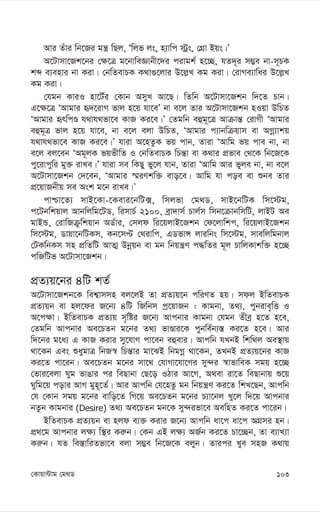 103
†Kvqv›Uvg †g_W
Avi Zuvi wb‡Ri gš¿ wQj, Ôwjf js, n¨vwc ÷ªs, †MÖv Bqs|Õ
A‡Uvmv‡Rk‡bi †¶‡Î g‡bvweÁvbx‡`i civgk© n‡”Q, hZ`~i m¤¢e bv-m~PK
kã e¨envi bv Kiv| †bwZevPK K_v¸‡jvi D‡j-L Kg Kiv| †ivMe¨vwai D‡j-L
Kg Kiv|
†hgb KviI nv‡U©i †Kvb AmyL Av‡Q| wZwb A‡Uvmv‡Rkb w`‡Z Pvb|
G‡¶‡Î ÔAvgvi ü`‡ivM fvj n‡q hv‡eÕ bv e‡j Zvi A‡Uvmv‡Rkb nIqv DwPZ
ÔAvgvi ürwcÊ h_vh_fv‡e KvR Ki‡e|Õ †Zgwb eûg~‡Î Avµvš— †ivMx ÔAvgvi
eûg~Î fvj n‡q hv‡e, bv e‡j ejv DwPZ, ÔAvgvi c¨vbwµqvm ev AMœ¨vkq
h_vh_fv‡e KvR Ki‡e|Õ hviv A‡nZzK fq cvb, Zviv ÔAvwg fq cve bv, bv
e‡j ej‡eb ÔAg~jK fqfxwZ I †bwZevPK wPš—v ev K_vi cÖfve †_‡K wb‡R‡K
cy‡ivcywi gy³ ivLe|Õ hviv me wKQy fy‡j hvb, Zviv ÔAvwg Avi fyje bv, bv e‡j
A‡Uvmv‡Rkb †`‡eb, ÔAvgvi ¯§iYkw³ evo‡e| Avwg hv coe ev ïbe Zvi
cÖ‡qvRbxq me Ask g‡b ivLe|Õ
cvðv‡Z¨ mvB‡Kv-‡Kevi‡bwU·, wmjfv †g_W, mvB‡bwUK wm‡÷g,
c‡Ubwkqvj Avbwjwg‡UW, wimvP© 2100, eªv`vm© Pvj©m wmb‡µvbwmwU, jvBU Ae
gvBÛ, †ivwRµzwkqvb AW©vi, †mjd wi‡qjvB‡Rkb †d‡jvwkc, wi‡qjvB‡Rkb
wm‡÷g, Wvqv‡bwUKm, Kb‡mÞ †_ivwc, GWfvÝ jviwbs wm‡÷g, mvewjwgbvj
†UKwbKm mn cÖwZwU AvZ¥ Dbœqb ev gb wbqš¿Y c×wZi g~j PvwjKvkw³ n‡”Q
cwRwUf A‡Uvmv‡Rkb|
cÖZ¨q‡bi 4wU kZ©
A‡Uvmv‡Rkb‡K wek¦vmmn ej‡jB Zv cÖZ¨q‡b cwiYZ nq| mdj BwZevPK
cÖZ¨qb ev nj‡di R‡b¨ 4wU wRwbm cª‡qvRb : Kvgbv, Z_¨, cybive„wË I
A‡c¶v| BwZevPK cÖZ¨q m„wói R‡b¨ Avcbvi Kvgbv †hgb Zxeª n‡Z n‡e,
†Zgwb Avcbvi Ae‡PZb g‡bi Z_¨ fvÊvi‡K cybwe©b¨¯— Ki‡Z n‡e| Avi
w`‡bi g‡a¨ G KvR Kivi my‡hvM cv‡eb eûevi| Avcwb hLbB wkw_j Ae¯’vq
_v‡Kb Ges ïaygvÎ wbR¯^ wPš—vi gv‡SB wbgMœ _v‡Kb, ZLbB cÖZ¨q‡bi KvR
Ki‡Z cv‡ib| Ae‡PZb g‡bi mv‡_ †hvMv‡hv‡Mi my›`i ¯^vfvweK mgq n‡”Q
†fvi‡ejv Nyg fvOvi ci weQvbv †Q‡o IVvi Av‡M, A_ev iv‡Z weQvbvq ï‡q
Nywg‡q covi AvM gyn~‡Z©| Avi Avcwb †h‡nZz gb wbqš¿Y Ki‡Z wkL‡Qb, Avcwb
†h †Kvb mgq g‡bi evwo‡Z wM‡q Ae‡PZb g‡bi P¨v‡bj Ly‡j w`‡q Avcbvi
bZzb Kvgbvi (Desire) Z_¨ Ae‡PZb gb‡K my›`ifv‡e AewnZ Ki‡Z cv‡ib|
BwZevPK cÖZ¨qb ev njd e¨³ Kivi R‡b¨ Avcwb av‡c av‡c AMÖmi nb|
cÖ_‡g Avcbvi j¶¨ w¯’i Ki“b| †Kb GB j¶¨ AR©b Ki‡Z Pv‡”Qb, Zv e¨vL¨v
Ki“b| hZ we¯—vwiZfv‡e ejv m¤¢e wb‡R‡K ejyb| Zvici Lye mnR K_vq
 