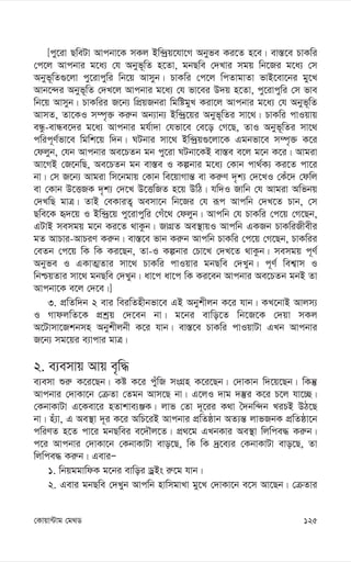 125
†Kvqv›Uvg †g_W
[cy‡iv QweUv Avcbv‡K mKj Bw›`ªq‡hv‡M Abyfe Ki‡Z n‡e| ev¯—‡e PvKwi
†c‡j Avcbvi g‡a¨ †h Abyf~wZ n‡Zv, gbQwe †`Lvi mgq wb‡Ri g‡a¨ †m
Abyf~wZ¸‡jv cy‡ivcywi wb‡q Avmyb| PvKwi †c‡j wcZvgvZv fvB‡ev‡bi gy‡L
Avb‡›`i Abyf~wZ †`L‡j Avcbvi g‡a¨ †h fv‡ei D`q n‡Zv, cy‡ivcywi †m fve
wb‡q Avmyb| PvKwii R‡b¨ wcÖqRbiv wgwógyL Kiv‡j Avcbvi g‡a¨ †h Abyf~wZ
AvmZ, Zv‡KI m¤ú„³ Ki“b Ab¨vb¨ Bw›`ª‡qi Abyf~wZi mv‡_| PvKwi cvIqvq
eÜz-evÜe‡`i g‡a¨ Avcbvi gh©v`v †hfv‡e †e‡o †M‡Q, ZvI Abyf~wZi mv‡_
cwic~Y©fv‡e wgwk‡q w`b| NUbvi mv‡_ Bw›`ªq¸‡jv‡K Ggbfv‡e m¤ú„³ K‡i
†djyb, †hb Avcbvi Ae‡PZb gb cy‡iv NUbv‡KB ev¯—e e‡j g‡b K‡i| Avgiv
Av‡MB †R‡bwQ, Ae‡PZb gb ev¯—e I Kíbvi g‡a¨ †Kvb cv_©K¨ Ki‡Z cv‡i
bv| †m R‡b¨ Avgiv wm‡bgvq †Kvb we‡qvMvš— ev Ki“Y `„k¨ †`‡LI †Ku‡` †dwj
ev †Kvb D‡ËRK `„k¨ †`‡L D‡ËwRZ n‡q DwV| hw`I Rvwb †h Avgiv Awfbq
†`LwQ gvÎ| ZvB †eKviZ¡ Aemv‡b wb‡Ri †h iƒc Avcwb †`L‡Z Pvb, †m
Qwe‡K ü`‡q I Bw›`ª‡q cy‡ivcywi †Mu‡_ †djyb| Avcwb †h PvKwi †c‡q †M‡Qb,
GUvB memgq g‡b Ki‡Z _vKzb| RvMÖZ Ae¯’vqI Avcwb GKRb PvKwiRxexi
gZ AvPvi-AvPiY Ki“b| ev¯—‡e fvb Ki“b Avcwb PvKwi †c‡q †M‡Qb, PvKwii
†eZb †c‡q wK wK Ki‡Qb, Zv-I Kíbvi †Pv‡L †`L‡Z _vKzb| memgq c~Y©
Abyfe I GKvZ¥Zvi mv‡_ PvKwi cvIqvi gbQwe †`Lyb| c~Y© wek¦vm I
wbðqZvi mv‡_ gbQwe †`Lyb| av‡c av‡c wK Ki‡eb Avcbvi Ae‡PZb gbB Zv
Avcbv‡K e‡j †`‡e|]
3. cÖwZw`b 2 evi weiwZnxbfv‡e GB Abykxjb K‡i hvb| KL‡bvB Avjm¨
I MvdjwZ‡K cÖkªq †`‡eb bv| g‡bi evwo‡Z wb‡R‡K †`qv mKj
A‡Uvmv‡Rkbmn Abykxjbx K‡i hvb| ev¯—‡e PvKwi cvIqvUv GLb Avcbvi
R‡b¨ mg‡qi e¨vcvi gvÎ|
2. e¨emvq Avq e„w×
e¨emv ïi“ K‡i‡Qb| Kó K‡i cyuwR msMÖn K‡i‡Qb| †`vKvb w`‡q‡Qb| wKš‘
Avcbvi †`vKv‡b †µZv †Zgb Avm‡Q bv| G‡jI `vg `¯‘i K‡i P‡j hv‡”Q|
†KbvKvUv G‡Kev‡i nZvkve¨ÄK| jvf †Zv `~‡ii K_v ˆ`bw›`b LiPB DV‡Q
bv| nu¨v, G Ae¯’v `~i K‡i AwP‡iB Avcbvi cÖwZôvb AZ¨š— jvfRbK cÖwZôv‡b
cwiYZ n‡Z cv‡i gbQwei e‡`Šj‡Z| cÖ_‡g GLbKvi Ae¯’v wjwce× Ki“b|
c‡i Avcbvi †`vKv‡b †KbvKvUv evo‡Q, wK wK `ª‡e¨i †KbvKvUv evo‡Q, Zv
wjwce× Ki“b| GeviÑ
1. wbqggvwdK g‡bi evwoi WªBs i“‡g hvb|
2. Gevi gbQwe †`Lyb Avcwb nvwmgvLv gy‡L †`vKv‡b e‡m Av‡Qb| †µZvi
 