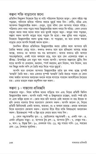 mvd‡j¨i PvweKvwV
134
Kíbv kw³ evov‡bvi R‡b¨
cÖwZw`b wKQy¶Y wb‡R‡K wPÎ ev bvU¨ cwiPvjK wn‡m‡e fveyb| †Kvb eB‡q Mí
co‡Qb, NUbv‡K Qwe‡Z cwiYZ Ki‡Z gyn~Z© mgq wbb| †mwUs, PwiÎ Ges
A¨vKkb wfRyqvjvBR Ki“b| †`Lyb, cy‡iv NUbv †hb Avcbvi mvg‡b NU‡Q|
cwÎKvq †Kvb Lei covi mgq wfRyqvjvBR Ki“b Le‡i wK NU‡Q| †Kvb †bZvi
e³„Zv Kivi mgq g‡bi Kv‡b Zvi gy‡LB e³„Zv ïbyb| S‡oi Lei co‡Qb,
Kíbv Ki“b Avcwb S‡oi g‡a¨ co‡j wK n‡Zv| jÂ Wywei Lei co‡Qb,
wb‡R‡K wfRyqvjvBR Ki“b Wyeš— j‡Â| hv c‡o‡Qb, Zv g‡b ivLvi ¶gZv
evo‡Z †`‡L Avcwb wb‡RB AevK n‡eb|
ˆ`bw›`b Rxe‡b cÖwZwbqZ wfRyqvjvBR Kivi †Póvi d‡j Avcbvi Qwe
ˆZwii ¶gZv †e‡o hv‡e| KLbI KLbI g‡b n‡e Qwe¸‡jv Avm‡Q Av‡¯—
Av‡¯—, KLbI Zv Avm‡e LÊ LÊ fvmvfvmv| Avevi KLbI Qwe Avm‡e
¯^Ztù~Z©fv‡e, GKB mv‡_ Sjg‡j i‡O, g‡b n‡e †hb G‡Kev‡i ev¯—e I
Rxeš—| Dcjwäi GK bZzb ¯^v` cv‡eb Avcwb| Avcbvi Kíbv‡K †Uªwbs w`b
hv‡Z Avcwb hv †`L‡jb, ïb‡jb, ¯úk© Ki‡jb, NÖvY wb‡jb, ¯^v` wb‡jb, Zvi
me wKQyi Kve©b Kwc †m ˆZwi K‡i w`‡Z cv‡i gyn~‡Z©|
Avcwb g‡b ivL‡eb Avcbvi wfRyqvjvBR PP©vi g~j j¶¨ n‡”Q my¯úó
ÔgbQweÕ ˆZwi Kiv| Avi GKevi my¯úó ÔgbQweÕ ˆZwi Ki‡Z cvi‡j †h †Kvb
j¶¨ AR©‡b Avcbvi Ae‡PZb gb‡K Kv‡R jvMv‡Z cvi‡eb Avjv`x‡bi ˆ`‡Z¨i
gZ| Gevi Zvn‡j ev¯—e Abykxjb ïi“ Ki“b :
Kíbv 1 : ev¯—‡ei cÖwZ”Qwe
kvš—fv‡e emyb| wbqg gvwdK g‡bi evwo‡Z hvb Ges wb‡Pi cÖwZwU wRwbm
wfRyqvjvBR Ki“b| Avcwb hZUv ¯úó I D¾¡jfv‡e Pv‡”Qb, ZZUv ¯úó Qwe
bv G‡j Aw¯’i n‡eb bv| †Rvi K‡i Qwe Avb‡Z †Póv Ki‡eb bv eis B‡gR ev
Qwe †`Lvi aviYvi Dci g‡bv‡hvM †dvKvm Ki“b| Avcwb Rv‡bb †h, wb‡Pi
cÖwZwU wRwb‡miB GKUv AvKvi, AvqZb, is I Aeqe i‡q‡Q| cÖ_‡g AvKv‡ii
w`‡K g‡bv‡hvM †dvKvm Ki“b| Zvici ax‡i ax‡i evwK welq¸‡jv Ae‡jvKb
Ki“b| B‡gR¸‡jv ¯úó I w¯’i n‡Z †`qvi R‡b¨ mgq wbb|
1. †Kvb eÜz/evÜexi gyL| 2. †QvU‡ejvi eÜz/evÜex| 3. GKUv Mi“| 4.
GKUv †`ŠoiZ evQyi| 5. Avcbvi Uz_ eªk| 6. Avcbvi Uzwc| 7. †LRyi MvQ|
8. AvL| 9. Doš— wPj| 10. †`e`vi“ MvQ| 11. KPz cvZvi cvwb| 12. ki‡Zi
†gN| 13. ˆmK‡Z m~‡h©v`q|
 