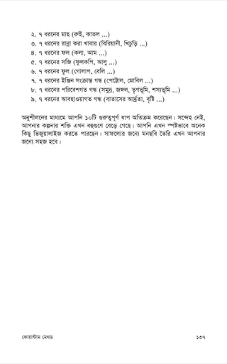 137
†Kvqv›Uvg †g_W
2. 7 ai‡bi gvQ (i“B, KvZj ...)
3. 7 ai‡bi ivbœv Kiv Lvevi (wewiqvbx, wLPzwo ...)
4. 7 ai‡bi dj (Kjv, Avg ...)
5. 7 ai‡bi mwâ (dzjKwc, Avjy ...)
6. 7 ai‡bi dzj (†Mvjvc, †ewj ...)
7. 7 ai‡bi BwÄb msµvš— MÜ (†c‡Ævj, †gvwej ...)
8. 7 ai‡bi cwi‡ekMZ MÜ (mgy`ª, R½j, Z…Yf~wg, km¨f~wg ...)
9. 7 ai‡bi AvenvIqvMZ MÜ (evZv‡mi Av`©ªZv, e„wó ...)
Abykxj‡bi gva¨‡g Avcwb 10wU ¸i“Z¡c~Y© avc AwZµg K‡i‡Qb| m‡›`n †bB,
Avcbvi Kíbvi kw³ GLb eû¸‡Y †e‡o †M‡Q| Avcwb GLb ¯úófv‡e A‡bK
wKQy wfRyqvjvBR Ki‡Z cvi‡Qb| mvd‡j¨i R‡b¨ gbQwe ˆZwi GLb Avcbvi
R‡b¨ mnR n‡e|
 