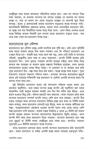 141
†Kvqv›Uvg †g_W
†K›`ªxf~Z K‡i gb‡K fvjfv‡e cwiPvwjZ Ki‡Z n‡e| Z‡e gb emv‡Z wM‡q
j¶¨ Ki‡eb, †h fvebvq Avcbvi gb emv‡Z Pv‡”Qb †m fvebvq gb em‡Z
Pv‡”Q bv, Avi †h fvebv gb †_‡K Zvov‡Z Pv‡”Qb †m fvebvB Ny‡i wd‡i
Avm‡Q| g‡bi G cÖeYZv‡KB Avgiv g‡bv‡hvM evov‡bvi Kv‡R jvMv‡Z cvwi|
g‡bvweÁvbx DBwjqvg †Rg‡mi fvlvq, Avgiv hv‡K avivevwnK g‡bv‡hvM ewj,
Zv n‡”Q evi evi welqwU‡K g‡bi Kv‡Q wb‡q Avmv| †Kvb welq GKevi g‡bi
Kv‡Q wdwi‡q Avb‡j welqwU fvj jvM‡j Zv‡Z g‡bv‡hvM evo‡Z _v‡K| Avi
G‡Z gRv †c‡j gb g‡bv‡hvM wbe× K‡i|
g‡bv‡hv‡Mi g~j †KŠkj
g‡bv‡hv‡Mi g~j †KŠkj n‡”Q GKUv gvbwmK Q›` m„wó Kiv| ZvB †Kvb mywbw`©ó
KvR Kivi _vK‡j cÖ_‡g wVK Ki“b KZ¶Y Ges wK cwigvY g‡bv‡hvM Gi
†cQ‡b w`‡Z Pvb| KvRwU n‡Z cv‡i †Kvb eB cov, †Kvb †bvU ˆZwi ev evMv‡bi
cwiPh©v, M„n¯’vjxi †Kvb KvR ev †Kvb Av‡jvPbv| Avcwb wbw`©ó Kv‡Ri cÖwZ
g‡bv‡hvM w`b| hLb eyS‡Z cvi‡jb Avcwb Kv‡Ri evB‡i †Kvb welq wb‡q
fve‡Z ïi“ K‡i‡Qb ev AvKvk Kzmyg Kíbvq wbgw¾Z n‡q‡Qb, ZLb cybivq
Avj‡Zvfv‡e nv‡Zi Kv‡R wd‡i Avmyb| hv †`L‡jb ev hv Ki‡Qb Zvi cÖwZ
cy‡iv g‡bv‡hvM w`b| Aí mgq wb‡q ïi“ Ki“b| Av‡¯— Av‡¯— mgq evovb| cy‡iv
g‡bv‡hvM †`qv‡K Af¨v‡m cwiYZ Ki“b| †`L‡eb Avcbvi cÖ‡qvR‡bi gyn~‡Z©
g‡bi GB me‡P‡q kw³kvjx A¯¿ g‡bv‡hvM ev †g›Uvj GbvwR© Avcbvi R‡b¨ wK
Amva¨ mvab K‡i †`q|
`yB wgwb‡Ui g‡bv‡hvM g‡bi GB AmvaviY kw³‡K msnZ Kivi GK
PgrKvi Abykxjb| Z‡e gRvi e¨vcvi n‡”Q Avcwb GB Abykxjb ïi“ Kivi
K‡qKw`b ciB Abyfe Ki‡eb KvRUv †hb w`b w`b KwVb n‡q DV‡Q| G‡Z
nZvk nIqvi wKQy †bB| NUbvi inm¨Uv Ab¨ RvqMvq| KviY m‡PZb PP©vi d‡j
Avcbvi g‡bv‡hvM m¤ú‡K© Avcwb AviI †ewk Ávb jvf Ki‡Qb| Avcwb wVK
ai‡Z cvi‡Qb KLb Avcbvi g‡bv‡hvM wew¶ß n‡”Q Avi KLb Zv wbw`©ó j‡¶¨
envj _vK‡Q, KLb g‡bv‡hvM †Nvjv‡U n‡q DV‡Q, KLb Zv _vK‡Q ùwU‡Ki gZ
¯^”Q| AvZ¥mgv‡jvPbv †Rvi`vi nIqvq Avcwb g‡bi KvQ †_‡K AviI †ewk
¯^”Q g‡bv‡hvM `vwe Ki‡eb| K‡qK mßvn wbqwgZ 5 †_‡K 10 wgwbU PP©v Ki‡j
Avcwb Abyfe Ki‡eb Avcbvi g‡bv‡hv‡Mi D‡j-L‡hvM¨ DbœwZ n‡q‡Q| ZLb
Avcwb `xN© mgq ALÊ g‡bv‡hvM w`‡Z cvi‡eb| Avcbvi g‡bv‡hvM n‡e ¯^”Q
Ges gyn~‡Z© Zv wbw`©ó j‡¶¨ †K›`ªxf~Z n‡Z m¶g n‡e| AvcwbI cvi‡eb
cy‡ivcywi 100 BDwbU g‡bv‡hvM Kv‡R jvMv‡Z|
ALÊ g‡bv‡hvM cÖ`v‡bi R‡b¨ Avcwb Avcbvi g‡bv‡hv‡Mi cÖwZ g‡bv‡hvMx
†nvb| KviY g‡bv‡hvM ev gvBÛ GbvwR© n‡”Q g‡bi me‡P‡q ¸i“Z¡c~Y© kw³|
 