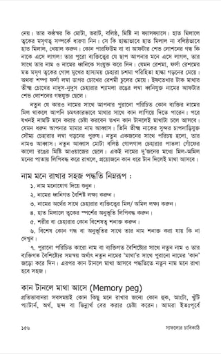 mvd‡j¨i PvweKvwV
156
†bq| Zvi KÉ¯^i wK †gvUv, fivU, ewjô, wgwó bv d¨vmd¨v‡m| nvZ wgjv‡j
Z¡‡Ki gm„YZ¡ m¤ú‡K© aviYv wbb| †m wK nvévfv‡e nvZ wgjvj bv ewjôfv‡e
nvZ wgjvj, †Lqvj Ki“b| †Kvb cviwdDg ev ev AvdUvi †kf †jvk‡bi MÜ wK
bv‡K G‡m jvMj! Zvi cy‡iv e¨w³‡Z¡i †h Qvc Avcbvi g‡b G‡m jvMj, Zvi
mv‡_ Zvi bvg I bv‡gi aŸwb‡K mshy³ K‡i w`b| †hgb †ikgv, dm©v †ik‡gi
gZ gm„Y Z¡‡Ki †Mvj gy‡Li nvm¨gq †Pnviv Pkgv cwiwnZv nvév Mo‡bi †g‡q|
A_ev k¤úv dm©v j¤^v WvMi †Pv‡Li †ikgx Pz‡ji †g‡q| Bd‡ZLvi UvK gv_vi
Zx² †Pv‡Li bv`ym-by`ym †Pnvivi k¨vgjv i‡Oi j¤^v aŸwbhy³ bv‡gi AvdUvi
†kf †jvk‡bi MÜhy³ †Q‡j|
bZzb †h KviI bv‡gi mv‡_ Avcbvi cyiv‡bv cwiwPZ †Kvb e¨w³i bv‡gi
wgj _vK‡j Avcwb PgrKvifv‡e gv_vi mv‡_ Kvb jvwM‡q w`‡Z cv‡ib| c‡i
hLbB bvgwU g‡b Kivi †Póv Ki‡eb ZLb Kvb Uvb‡jB gv_vUv P‡j Avm‡e|
†hgb ai“b Avcbvi gvgvi bvg AveŸvm| wZwb Zx² bv‡Ki my›`i Pvc`vwohy³
†mŠg¨ †Pnvivi j¤^v Mo‡bi cyi“l| bZzb GKR‡bi mv‡_ cwiPq n‡jv, Zvi
bvgI AveŸvm| bZzb AveŸvm †gvUv ewjô †MvjMvj †Pnvivi cvZjv †Muv‡di
Kv‡jv i‡Oi wgwó AvIqv‡Ri †Q‡j| GKB bv‡gi `yÕR‡bi g‡a¨ wgj-Awgj
g‡bi cvZvq wjwce× K‡i ivL‡j, cÖ‡qvR‡b Kvb a‡i Uvb w`‡jB gv_v Avm‡e|
bvg g‡b ivLvi mnR c×wZ wbæiƒc :
1. bvg g‡bv‡hvM w`‡q ïbyb|
2. bv‡gi aŸwbMZ ˆewkó j¶¨ Ki“b|
3. bv‡gi A‡_©i mv‡_ †Pnvivi e¨w³‡Z¡i wgj/ Awgj j¶¨ Ki“b|
4. nvZ wgjv‡j Z¡‡Ki ¯ú‡k©i Abyf~wZ wjwce× Ki“b|
5. kixi ev †Pnvivi †Kvb we‡klZ¡ kbv³ Ki“b|
6. we‡kl †Kvb MÜ ev Abyf~wZi mv‡_ Zvi bvg kbv³ Kiv hvq wK bv
†`Lyb|
7. cyiv‡bv cwiwPZ Kv‡iv bvg ev e¨w³MZ ˆewk‡ó¨i mv‡_ bZzb bvg I Zvi
e¨w³MZ ˆewk‡ó¨i mgš^q A_©vr bZzb bv‡gi Ôgv_vÕi mv‡_ cyiv‡bv bv‡gi ÔKvbÕ
R‡ov K‡i w`b| Gici Kvb Uvb‡j gv_v Avm‡e c×wZ‡Z bZzb bvg g‡b ivLv
n‡e mnR|
Kvb Uvb‡j gv_v Av‡m (Memory peg)
cÖwZfvevbiv memgqB †Kvb wKQy g‡b ivLvi R‡b¨ †Kvb ûK, AvsUv, LuywU
c¨vUvb©, A_©, Q›` ev wfbœv_© †ei Kivi †Póv K‡ib| Avgiv BZtc~‡e©
 