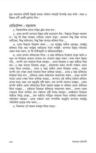 mvd‡j¨i PvweKvwV
160
hy³ Avgv‡`i cÖwZwU wPš—vB Avgiv eZ©gvb mg‡qB Dcjwä K‡i _vwK| mgq I
wPš—vi GwU GKwU `y‡e©va¨ w`K|
†gwW‡Ukb : gnvKvj
1. wbqggvwdK g‡bi evwoi WªBs i“‡g hvb|
2. Gevi Avcwb Avcbvi wPš—vi cÖwZ g‡bv‡hvM w`b| wPš—v‡K wbqš¿Y Ki‡eb
bv| ïay wK wPš—v Ki‡Qb †mw`‡K †Lqvj ivLyb| †`L‡eb wKQy wPš—v Avm‡Q
AZx‡Zi, wKQy eZ©gv‡bi, wKQy wPš—v Avm‡Q fwel¨r wb‡q ...
3. Gevi wPš—v‡K we‡k-lY Ki“b ... Gi KZUzKz AZxZ †ivgš’b, KZUzKz
fwel¨Z wb‡q Avi KZUzKz eZ©gv‡bi mv‡_ mswk-ó| Avcbvi wPš—vi MwZaviv
†Kgb j¶¨ Ki“b, Zv wK AZxZgyLx bv fwel¨Z‡Kw›`ªK|
4. Gevi ZvKvb fwel¨‡Zi w`‡K| 5 eQi fwel¨‡Z wb‡R‡K †`Lyb A_©vr 5
eQi ci wb‡R‡K †hfv‡e †`L‡Z Pvb †mfv‡e Kíbv Ki“b| j¶¨ Ki“b wPš—vi
MwZ... Avcwb †hb mvg‡bi w`‡K Pj‡Qb... Gevi wb‡R‡K 5 eQi AZx‡Z wb‡q
hvb| 5 eQi Av‡Mi wb‡R‡K †`Lyb... Ae‡jvKb Ki“b Avcwb eZ©gvb †_‡K
†cQb w`‡K †`L‡Qb... Gevi 5 eQi AZxZ †_‡K wb‡R‡K †`Lyb... †`Lyb
Avcwb †hb †cQb †_‡K mvg‡bi w`‡K ZvwK‡q Av‡Qb... Gevi 5 eQi fwel¨‡Z
wb‡R‡K wb‡q hvb... fwel¨Z †_‡K eZ©gvb‡K Ae‡jvKb Ki“b... †`Lyb Avcwb
mvg‡b †_‡K †cQb w`‡K ZvwK‡q Av‡Qb... Avcbvi GB AZxZ-eZ©gvb-fwel¨r
†`Lvi g‡a¨ Ggb GK Abyf~wZ m„wó Ki“b, †hb Avcwb †Kv_vI hv‡”Qb... †hgb
Avcwb AZxZ †_‡K fwel¨‡Zi w`‡K AMÖmi n‡”Qb ev fwel¨r †_‡K AZx‡Zi
w`‡K hv‡”Qb...| GBfv‡e wb‡R‡K fwel¨‡Z Ae‡jvKb Ki“b... †mLvb †_‡K
†cQ‡bi w`‡K ZvwK‡q †hb eZ©gv‡b `„wó wbe× Ki‡Qb| GKBfv‡e wb‡R‡K
AZx‡Z wbgMœ †`Lyb... †hb AZx‡Z `uvwo‡q mvg‡bi w`‡K ZvwK‡q eZ©gvb‡K
ch©‡e¶Y Ki‡Qb| Gevi eZ©gvb Kvj m¤úwK©Z Abyf~wZ Avcbvi KZUzKz
cwiewZ©Z n‡q‡Q j¶¨ Ki“b...|
5. wbqggZ c~Y© RvMÖZ Ae¯’vq wd‡i Avmyb|
 