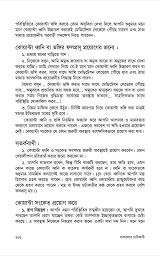 mvd‡j¨i PvweKvwV
166
cwiw¯’wZ‡Z †Kvqv›Uv fw½ Ki‡Z †Kvb Amyweav †`Lv w`‡j Avcwb ïaygvÎ g‡b
g‡b †Kvqv›Uv aŸwb D”PviY Ki‡jB †gwW‡Ukb †j‡f‡j †cuŠ‡Q hv‡eb Ges VvÊv
gv_vq cÖ‡qvRbxq cieZ©x c`‡¶c wb‡Z cvi‡eb|
†Kvqv›Uv aŸwb ev fw½i djcÖm~ cÖ‡qv‡Mi R‡b¨ :
1. cÖ_‡g g‡bi evwo‡Z hvb|
2. wb‡R‡K ejyb, Avwg AgyK RvqMvq ev AgyK Kv‡R ev Agy‡Ki mv‡_ †`Lv
Ki‡Z hvw”Q| Avwg †mLv‡b wM‡q †h-B g‡b g‡b †Kvqv›Uv aŸwb D”PviY Kie ev
†Kvqv›Uv fw½ Kie, mv‡_ mv‡_ Avwg †gwW‡Ukb †j‡f‡j †cuŠ‡Q hve Ges VvÊv
gv_vq Zvr¶wYK cÖ‡qvRbxq wm×vš— wb‡Z cvie|
[A_ev ejyb... †Kvqv›Uv fw½ Kivi mv‡_ mv‡_ †gwW‡Ukb †j‡f‡j †cuŠ‡Q
hve... AgyK‡K cÖfvweZ Kiv mnR n‡e... Agy‡Ki AvbyK‚j¨ mn‡R cve ev †`Lv
Kivi mgq wb‡Ri eyw×gËv m‡e©vËg Ae¯’vq _vK‡e... mvnwmKZvi mv‡_
cwiw¯’wZ †gvKvwejv Kie...]
3. wbqg gvwdK †R‡M DVyb| wbw`©ó RvqMvq wM‡q †Kvqv›Uv fw½ Kiv gvÎB
g‡bi BwZevPK Aven m„wó n‡e|
†Kvqv›Uv aŸwb I fw½ wbqwgZ Af¨vm K‡i Avcwb Avcbvi I gvbeZvi
Kj¨v‡Y Abvqv‡m cÖ‡qvM Ki‡Z cv‡ib| GR‡b¨ `i‡ek ev Fwl nIqvi cÖ‡qvRb
†bB| †Kvqv›Uv ms‡KZ †h †Kvb Ri“ix Ae¯’vq Zvr¶wYKfv‡e cÖ‡qvM Kiv hvq|
mZK©evYx :
1. †Kvqv›Uv aŸwb I ms‡KZ memgq Ri“ix Ae¯’vqB cÖ‡qvM Ki‡eb| †Kvb
†Lqvjxcbv PwiZv_© Kivi R‡b¨ Ki‡eb bv|
2. Avcwb jvfevb n‡eb, wKš‘ whwb KvRwU Ki‡Qb, Zvi ¶wZ n‡e, Ggb
†Kvb Kv‡R †Kvqv›Uv aŸwb ev ms‡KZ Kvh©Kix n‡e bv| aŸwb ev ms‡KZ‡K
ïaygvÎ mvgwMÖK Kj¨v‡YB Kv‡R jvMv‡bv hv‡e| (†h †Kvb aŸwb‡K Avcwb gš¿
wn‡m‡e MÖnY Ki‡Z cv‡ib| Avi †Kvqv›Uv aŸwb †Kvqv›Uvg MÖvRy‡qU‡`i KvQ
†_‡K MÖnY Ki‡Z cv‡ib| gš¿ ev Bmg PP©vKvixi KÉ †_‡K MÖnY Ki‡j †ewk
djcÖm~ nq|)
†Kvqv›Uv ms‡KZ cÖ‡qvM K‡i
1. ivM wbqš¿Y : Avcwb Ggb cwiw¯’wZi m¤§yLxb n‡q‡Qb †h, Avcwb eyS‡Z
cvi‡Qb Avcwb †i‡M hv‡”Qb A_ev †KD Avcbv‡K B”QvK…Zfv‡e ivMv‡Z †Póv
Ki‡Q| G Ae¯’vq wb‡R‡K wbqš¿Y Kivi R‡b¨ GKUv j¤^v `g wbb| g‡b g‡b
 