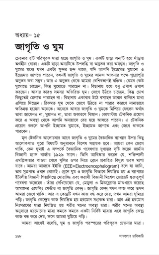 mvd‡j¨i PvweKvwV
168
Aa¨vqÑ 15
RvM„wZ I Nyg
†PZbvi 2wU cwic~iK gvÎv n‡”Q RvM„wZ I Nyg| GKwU Qvov Ab¨wU n‡q `uvovq
A_©nxb †evSv| GKwU Qvov Ab¨wU‡K Dcjwä ev Abyfe Kiv Am¤¢e| RvM„wZ I
Ny‡gi g‡a¨ hLb GKUv my›`i Q›` _v‡K, hw` Avcwb B‡”QgZ Nygv‡bv I
B‡”QgZ RvM‡Z cv‡ib, ZLbB RvM„wZ I Ny‡gi Avb›` Avcbvi c‡¶ cy‡ivcywi
Abyfe Kiv m¤¢e| Avi G Abyfe †_‡K Avgiv †ewkifvMB ewÂZ| †hgb †KD
Ny‡gv‡Z Pv‡”Qb, wKš‘ Ny‡gv‡Z cvi‡Qb bv| weQvbvq ï‡q ïay Gcvk Icvk
Ki‡Qb| Avevi KviI mgm¨v AwZwi³ Nyg| †R‡M DV‡Z Pv‡”Qb, wKš‘ †PvL
wKQy‡ZB †gj‡Z cvi‡Qb bv| weQvbvq GKvevi D‡V em‡Qb Avevi evwj‡k gv_v
Gwj‡q w`‡”Qb| wVKgZ Nyg †_‡K †R‡M DV‡Z bv cvivi Kvi‡Y bvbvfv‡e
¶wZMÖ¯— n‡”Qb A‡b‡K| A‡b‡K Avevi RvM„wZ I Nyg‡K wgwk‡q †d‡jb A_©vr
Zviv Rv‡MbI bv, NygvbI bv, Zviv AKvi‡Y wSgvb| †Kvqv›Uvg †UKwbK cÖ‡qvM
K‡i G Ae¯’v †_‡K Avcwb Abvqv‡m †ei n‡q Avm‡Z cv‡ib| G †UKwbK
cÖ‡qvM Ki‡j Avcwb B”QvgZ Nygv‡Z, B”QvgZ RvM‡Z Ges †R‡M _vK‡Z
cvi‡eb|
g~j †UKwbK Av‡jvPbvi Av‡M RvM„wZ I Ny‡gi ˆeÁvwbK e¨vL¨vi Dci wKQy
Av‡jvKcvZ cy‡iv welqwU Abyave‡b we‡kl mnvqK n‡e| Avgiv †Kb †R‡M
_vwK, †Kb NygvB G m¤ú‡K© ˆeÁvwbK M‡elYvq hyMvš—i m„wó K‡ib Rvg©vb
weÁvbx n¨vÝ evR©vi 1929 mv‡j| wZwb Avwe®‹vi K‡ib †h, kw³kvjx
Ggwc-dvqvi cvIqv †M‡j Lywji Ici w`‡q †eª‡b cÖevwnZ we`y¨r Zi½ gvcv
hv‡e| Avgiv AvR‡K BBwR (EEE=Electroencephalogram) e‡j hv Rvwb,
Zvi m~ÎcvZ ILvb †_‡KB| †eª‡b Nyg I RvM„wZ wKfv‡e wbqwš¿Z nq G e¨vcv‡i
BUvjxq weÁvbx wMqvwm‡à †gvivw¾ Ges divmx weÁvbx wg‡kj †Rv‡fU ¸i“Z¡c~Y©
M‡elYv K‡i‡Qb| Zuviv †`wL‡q‡Qb †h, †gWyjv I wgW‡eª‡bi gvSLv‡b i‡q‡Q
Avgv‡`i I‡qwKs †m›Uvi ev RvM„wZ †K›`ª| RvM„wZ †K›`ª hLb KvR K‡i ZLb
Avgiv †R‡M _vwK| Avi G †K›`ªwU hLb KvR eÜ K‡i †`q, ZLb Avgiv Nywg‡q
cwo| RvM„wZ †K‡›`ªi KvR wbqwš¿Z nq ni‡gvb ms‡KZ Øviv| Avi GB ni‡gvb
wbtmi‡Yi gvÎv wbqwš¿Z nq kixi g‡bi Ae¯’v Øviv| kixi g‡bi Ae¯’v
Abymv‡i ni‡gv‡bi gvÎv Kg‡Z Kg‡Z GKUv wbw`©ó gvÎvq G‡j RvM„wZ †K›`ª
KvR eÜ K‡i †`q, d‡j Avgiv Nywg‡q cwo|
Avgiv Av‡MB e‡jwQ, Nyg I RvM„wZ ci¯ú‡ii cwic~iK †PZbvi gvÎv|
 