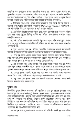 169
†Kvqv›Uvg †g_W
RvM„wZi gZ Nygv‡bvI GKUv m„Rbkxj KvR| Wv. Gjvb nemb Ny‡gi GB
m„Rbkxj gvÎv‡K PgrKvifv‡e eY©bv K‡i‡Qb Nyg msµvš— I ch©š— cÖKvwkZ
me‡P‡q wbf©i‡hvM¨ MÖš’ Ôw` wWªwgs †eªbÕ-G| wZwb Ny‡gi ¸i“Z¡ I m„RbkxjZv
m¤ú‡K© wb‡æv³ 8wU c‡q›U D‡j-L K‡i eB‡qi Dcmsnvi †U‡b‡Qb :
1. wbix¶vq †`Lv †M‡Q, Ny‡gi mgq AwaKvsk †eªb †mjB wekªvg †bq bv|
ïaygvÎ †eªb †÷‡gi GwgbvwRK© wbD‡ivbB (Aminergic neurons) wekªvg †bq|
GB GwgbvwR©K wbD‡ivb g‡bv‡hvM I ¯§„wZi mv‡_ mswk-ó|
2. GgwbvwR©K wbD‡ivb hLb wekªvg †bq, ZLb †mbmwi gUi wbD‡ivb mwµq
n‡q I‡V Ges †eª‡bi wewfbœ mvwK©U-Gi mwµq i¶Yv‡e¶Y Kvh©µg Pvjyi
Kg©m~wP cÖ`vb K‡i|
3. GB mwµq i¶Yv‡e¶Y Kg©m~wP Dbœq‡bi R‡b¨ AwZ ¸i“Z¡c~Y©| KviY
G‡Z ïay myôz Kvh©µ‡gi avivevwnKZvB iw¶Z nq bv, eis KvR Kivi mvg_©¨I
cwiewZ©Z nq|
4. NygÑ we‡klZ †ig NygÑ mxwgZ †R‡bwUK †cÖvMÖvg‡K AvPiY wbqš¿YKvix
Kg©aviv Dbœq‡bi Kvh©Kix †cÖvMÖv‡g iƒcvš—wiZ Kivi DcKiY mieivn K‡i|
5. †ig Nyg Kv‡j †eª‡bi AwZ mwµq Ae¯’v we‡ePbv K‡i Avgiv wm×vš—
wb‡Z cvwi †h, wk¶v cÖwµqvi K‡qKwU avc (†hgb ¯§„wZ msi¶Y Ges cyiv‡bv I
bZzb Z‡_¨i Zzjbv I mgš^q mvab) m¤úbœ nq Ny‡gi g‡a¨|
6. GB aviYv‡K Avi GKUz GwM‡q wb‡q †h‡q Avgiv ej‡Z cvwi †h, Ny‡gi
gv‡S †eªb AZ¨š— m„Rbkxj _v‡K| Ny‡gi gv‡S m‡PZb ev A‡PZbfv‡e Avgiv
cyiv‡bv mgm¨vi bZzb mgvavb †c‡q _vwK Ges bZzb a¨vb-aviYviI m~ÎcvZ nq|
7. †h‡nZz Ny‡gi gv‡SB ¯^‡cœi Rb¥ nq Ges Zvi GKUv Ask Avgv‡`i
Avb›` w`‡Z cv‡i, ZvB Avgiv ¯^‡cœi G my‡hvM‡K KvR jvMv‡Z cvwi|
8. ¯^cœ Ges †ig Ny‡gi mv‡_ Gi m¤úK© Avgv‡`i †fZ‡ii mËvi `c©Y
wn‡m‡e PgrKvi KvR Ki‡Z cv‡i|
Ny‡gi ¯—i
weÁvbxiv Nyg‡K wef³ K‡i‡Qb 2wU †kªYx‡Z| †ig Nyg (Rem sleep) Ges
bb‡ig Nyg (Non-rem sleep) wn‡m‡e| Ny‡gi R‡b¨ †eª‡b GLbI †Kvb Avjv`v
†K›`ª Avwe®‹„Z nq wb| RvM„wZ †K›`ª †_‡KB Nyg wbqwš¿Z nq| g‡b Kiv nq, bb-
‡ig Nyg wbqwš¿Z nq RvM„wZ †K‡›`ªi i¨vd wbDwK¬qvm †_‡K| Avi i¨vd
wbDwK¬qvm-Gi ZrciZv cwiPvwjZ nq †mivUwbb ni‡gvb Øviv| Avi †ig Nyg
wbqwš¿Z nq †jvKvm †gi“wjqvm Øviv| †jvKvm †gi“wjqvm-Gi Kvh©µg
cwiPvwjZ nq bi-GwWªbvwjb ni‡gvb Øviv|
bb‡ig Nyg w`‡q Nygv‡bvi KvR ïi“ nq| 90 wgwb‡Ui GKUv Nyg Pµ mwµq
 