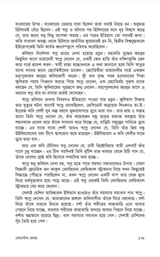 175
†Kvqv›Uvg †g_W
evsKv‡ii Dci| evsKv‡ii †fZ‡i hviv wQ‡jb Zviv mevB wbnZ nb| ïaygvÎ
wnUjviB †eu‡P wQ‡jb| GB ¯^cœ I NUbvi ci wnUjv‡ii g‡b `„p wek¦vm R‡b¥
†h, Zvi R‡b¨ eo wKQy A‡c¶v Ki‡Q| Gi c‡ii BwZnvm †Zv meviB Rvbv|
AwZ mvaviY Ae¯’v †_‡K wnUjvi Rvg©vwbi dz‡qiviB nb wb, wØZxq wek¦hy×Kv‡j
BD‡ivc‡KB wZwb Kvh©Z aŸsm¯Z‚‡c cwiYZ K‡iwQ‡jb|
fwel¨r wb‡`©kK ¯^cœ cÖv‡P¨ †`Lv n‡q‡Q cÖPzi| gnvgwZ ey‡×i R‡b¥i
wKQyw`b Av‡M gvqv‡`ex ¯^‡cœ †`‡Lb †h, GKwU †k¦Z nvwZ Zuvi `w¶YKzw¶ †f`
K‡i M‡f© cÖ‡ek Kij| ¯^vgx ivRv ï‡×vab‡K G K_v Rvbv‡bv n‡j wZwb ¯^‡cœi
e¨vLv `v‡bi R‡b¨ †R¨vwZlx‡`i Wv‡Kb| †R¨vwZlxiv gvqv‡`exi M‡f© GKRb
gnvcyi“‡li R‡b¥i fwel¨ØvYx K‡ib| kªx ivg K…ò cig nsm‡`‡ei wcZv
¶zw`ivg Mqvq wcÊ`vb Ki‡Z wM‡q ¯^‡cœ †`‡Lb, GK †R¨vwZg©q cyi“l Zv‡K
ej‡Qb †h, wZwb ¶zw`iv‡gi cyÎiƒ‡c Rb¥ †b‡eb| gnvcyi“l‡`i R‡b¥i Av‡M G
ai‡bi ¯^cœ Zuvi gv-eveviv cÖvqB †`‡L‡Qb|
¯^‡cœ fwel¨r †`Lvi weeiYI BwZnv‡m cvIqv hvq cÖPzi| Rywjqvm wmRvi
Zvi g„Zz¨i NUbv Av‡MB ¯^‡cœ †`‡LwQ‡jb, †cÖwm‡W›U Aveªvnvg wjsKbI Zv-B|
Bs‡iR Kwe †kjx Lye Aí eq‡m f~ga¨mvM‡i Wy‡e gviv hvb| Zvi cÖvq 2 mßvn
Av‡M wZwb ¯^‡cœ †`‡Lb †h, Zuvi K‡qKRb eÜz AvnZ i³v³ Ae¯’vq Zuvi
kqbK‡¶ cÖ‡ek K‡i Zuv‡K mveavb K‡i w`‡”Q †h, evwoUv mgy‡`ªi cvwb‡Z Wy‡e
hv‡”Q| Gi mv‡_ mv‡_ †kjx AviI ¯^‡cœ †`‡Lb †h, wZwb Zuvi wcÖq eÜz
DBwjqvg‡mi Mjv wU‡c k¦vm‡iva K‡i gvi‡Qb| DBwjqvgm I Kwe †kjxi mv‡_
Wy‡e gviv hvb|
Avi GK Kwe †Uwbmb ¯^cœ †`‡Lb †h, ivbx wf‡±vwiqvi ¯^vgx GjevU© Zuvi
Mv‡j Pzgy Lv‡”Qb| Gi wVK ciw`bB wZwb e„wUk ivR `ievi †_‡K wPwV cvb †h,
Zuv‡K †`‡ki †kªô Kwe wn‡m‡e m¤§vwbZ Kiv n‡”Q|
¯^‡cœ ïay fwel¨r †`Lv bq, ¯^cœ n‡Z cv‡i mgm¨v mgvav‡biI Dcvq| †hgb
weÁvbx †d«WwiK fb KvKzj †ebwR‡bi †KwgK¨vj ÷ªvKPvi wb‡q hLb wKQy‡ZB
wm×v‡š— †cuŠQ‡Z cviwQ‡jb bv, ZLb ¯^‡cœ †`‡Lb GKwU mvc Zvi †jR gy‡L
w`‡q Aa©e„ËvKvi n‡q c‡o Av‡Q| GB ¯^cœ †_‡KB wZwb †ebwR‡bi †KwgK¨vj
÷ªvKPvi †ei K‡i †d‡jb|
†mjvB †gwkb Avwe®‹viK Bwjqvm nvI‡qI Zuvi mgm¨vi mgvavb cvb ¯^‡cœ|
wZwb ¯^‡cœ †`‡Lb †h, AvgvRv‡bi R½‡j Avw`evmxiv Zuv‡K wN‡i †d‡j‡Q| ek©v
w`‡q Zuv‡K gvi‡Z D`¨Z n‡q‡Q| ek©v Zuvi kix‡ii KvQvKvwQ G‡b Avevi
†cQ‡b wb‡q hv‡”Q, evievi kix‡ii KvQvKvwQ Avb‡Q Avevi wcQ‡b wb‡q hv‡”Q|
ek©vi AMÖfv‡M i‡q‡Q wQ`ª| e¨m mgm¨vi mgvavb n‡q †Mj| †mjvB †gwk‡bi
mu~P ˆZwi n‡q †Mj|
 