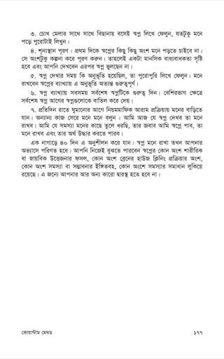 177
†Kvqv›Uvg †g_W
3. †PvL †gjvi mv‡_ mv‡_ weQvbvq e‡mB ¯^cœ wj‡L †djyb, hZUzKz g‡b
c‡o cy‡ivUvB wjLyb|
4. k~b¨¯’vb c~iY : cÖ_g w`‡K ¯^‡cœi wKQy wKQy Ask g‡b co‡Z PvB‡e bv|
†m AskUzKz Kíbv K‡i c~iY Ki“b| Zvn‡jB GKUv gvbwmK eva¨evaKZv m„wó
n‡e Ges Avcwb †`L‡eb Gici ¯^cœ fyj‡Qb bv|
5. ¯^cœ †`Lvi mgq wK Abyf~wZ n‡qwQj, Zv cy‡ivcywi wj‡L †djyb| g‡b
ivL‡eb ¯^‡cœi e¨vL¨vq G Abyf~wZ AZ¨š— ¸i“Z¡c~Y©|
6. ¯^cœ e¨vL¨vq memgq me©‡kl ¯^cœwU‡K ¸i“Z¡ w`b| †ewkifvM †¶‡Î
me©‡kl ¯^cœ Av‡Mi ¯^cœ¸‡jv‡K evwZj K‡i †`q|
7. cÖwZw`b iv‡Z Nygv‡bvi Av‡M wbqggvwdK Avivg cÖwµqvq g‡bi evwo‡Z
hvb| Ab¨vb¨ KvR †m‡i g‡b g‡b ejyb : Avwg AvR †h ¯^cœ †`Le Zv g‡b
ivLe| Avwg †h mgm¨v g‡bi Kv‡Q Zz‡j aiwQ, Zvi Reve Avwg ¯^‡cœ cve, Zv
g‡b ivLe Ges Zvi A_© D×vi Ki‡Z cvie|
GK bvMv‡o 40 w`b G Abykxjb K‡i hvb| ¯^cœ g‡b ivLv ZLb Avcbvi
Af¨v‡m cwiYZ n‡e| Avcwb wb‡RB eyS‡Z cvi‡eb ¯^‡cœi †Kvb Ask kvixwiK
ev øvqweK D‡ËRbvi dmj, †Kvb Ask †eª‡bi nvDR wK¬wbs cÖwµqvi Ask,
†Kvb Ask mgm¨v ev m¤¢vebvi Bw½Zen, †Kvb As‡k mgm¨vi mgvavb jywK‡q
i‡q‡Q| G R‡b¨ Avcbvi Avi Ab¨ Kv‡iv Øvi¯’ n‡Z n‡e bv|
 