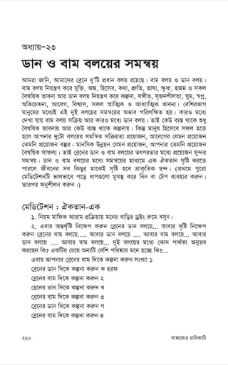 mvd‡j¨i PvweKvwV
220
Aa¨vqÑ23
Wvb I evg ej‡qi mgš^q
Avgiv Rvwb, Avgv‡`i †eª‡b `yÕwU cÖavb ejq i‡q‡Q| evg ejq I Wvb ejq|
evg ejq wbqš¿Y K‡i hyw³, A¼, wn‡me, K_v, kÖ“wZ, fvlv, ¶zav, nRg I mKj
ˆelwqK fvebv Avi Wvb ejq wbqš¿Y K‡i Kíbv, m½xZ, m„RbkxjZv, Nyg, ¯^cœ,
AwZ‡PZbv, Av‡eM, wek¦vm, mKj AvwZ¥K I Ava¨vwZ¥K fvebv| †ewkifvM
gvby‡li g‡a¨B GB `yB ej‡qi mgš^‡qi Afve cwijw¶Z nq| KviI g‡a¨
†`Lv hvq evg ejq mwµq Avi KviI g‡a¨ Wvb ejq| ZvB †KD e¨¯— _v‡K ïay
ˆelwqK fvebvq Avi †KD e¨¯— _v‡K Kíbvq| wKš‘ gvbyl wn‡m‡e mdj n‡Z
n‡j Avcbvi `y‡Uv ej‡qi mgwš^Z mwµqZv cÖ‡qvRb, Av‡e‡Mi †hgb cÖ‡qvRb
†Zgwb cÖ‡qvRb e¯‘i| gvbwmK Dbœqb †hgb cÖ‡qvRb, Avcbvi †Zgwb cÖ‡qvRb
ˆelwqK mvdj¨| ZvB †eª‡bi Wvb I evg ej‡qi ZrciZvi g‡a¨ cÖ‡qvRb my›`i
mgš^q| Wvb I evg ej‡qi g‡a¨ mgš^‡qi gva¨‡g GK HKZvb m„wó Ki‡Z
cvi‡j Rxe‡bi me wKQyi gv‡SB m„wó n‡e cÖvK…wZK Q›`| (cÖ_‡g cy‡iv
†gwW‡UkbwU fvjfv‡e c‡o avc¸‡jv gyL¯’ K‡i wbb ev †Uc e¨envi Ki“b|
Zvici Abykxjb Ki“b|)
†gwW‡Ukb : HKZvb-GK
1. wbqg gvwdK Avivg cÖwµqvq g‡bi evwoi WªBs i“‡g emyb|
2. Gevi Aš—`©„wó wb‡¶c Ki“b †eª‡bi Wvb ej‡q... Avevi `„wó wb‡¶c
Ki“b †eª‡bi evg ej‡q..... Avevi Wvb ej‡q .... Avevi evg ej‡q... Avevi
Wvb ej‡q .... Avevi evg ej‡q... `yB ej‡qi g‡a¨ †Kvb cv_©K¨ Abyfe
Ki‡Qb wK? GKwUi †P‡q Ab¨wU †ewk cwi®‹vi g‡b n‡”Q wK?...
Gevi Avcbvi †eª‡bi evg w`‡K Kíbv Ki“b msL¨v 1
†eª‡bi Wvb w`‡K Kíbv Ki“b K nid
†eª‡bi evg w`‡K Kíbv Ki“b 2
†eª‡bi Wvb w`‡K Kíbv Ki“b L
†eª‡bi evg w`‡K Kíbv Ki“b 3
†eª‡bi Wvb w`‡K Kíbv Ki“b M
†eª‡bi evg w`‡K Kíbv Ki“b 4
 