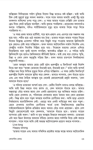 23
†Kvqv›Uvg †g_W
Aw·‡Rb wmwjÊv‡ii cvBc XywK‡q w`‡jb wKš‘ Zv‡ZI Kó nw”Qj| ZvB Avwg
wVK †mB gyn~‡Z© g„Zz¨ Kvgbv Kijvg| mv‡_ mv‡_ Avgvi gv_vUv GKUz DuPz n‡q
Zr¶Yvr evwj‡ki Ici c‡o †Mj| G mgq Avgvi Mv‡qi †MwÄUv †hb Wv³vi
†e-W w`‡q †K‡U Qvwo‡q AvbwQj| Avwg eyS‡Z cviwQjvg| cÖ‡Z¨‡Ki K_vevZ©vI
ïb‡Z cvw”Qjvg, hw`I kvixwiKfv‡e g„Zz¨ n‡Z _vKvq wb‡R mvov w`‡Z
cviwQjvg bv|
ÔG mgq cÖ_g Avgvi nvU©weU, c‡i k¦vm-cÖk¦vm Ges Gic‡i i³ mÂvjb eÜ
n‡q hvq| kixi n‡q I‡V ei‡di gZ VvÊv| Wv³vi mv‡ne Avgvi cv‡qi wb‡Pi
w`‡Ki wi‡d¬· G¨vKkb cix¶v K‡i wKQzUv mvov cvIqvq Avgv‡K wK¬wbK¨vwj
g„Z †R‡bI †Póv K‡i hvw”Q‡jb| ZLb Avgvi A‡Uv‡bvwgK bvf©vm wm‡÷g Ges
†K›`ªxq bvf©vm wm‡÷g wbw®Œq n‡q hvq| wb‡R‡K gi‡Yi †Kv‡j Gwj‡q
w`‡qwQjvg e‡j LyeB Avb›` jvMwQj, k¦vmKóI nw”Qj bv| G ch©v‡q Avwg
wK¬wbK¨vwj g„Z n‡jI ˆRweKfv‡e RxweZB wQjvg| ZvB †`n g‡i †M‡jI ¯§„wZ,
wPš—v I †Kvb †Kvb Abyf~wZ mwµq wQj| ZLb Avgvi Pvicv‡k wbKUR‡biv
KvbœvKvwU Ki‡Q|
ÔGgb Ae¯’vq Avgvi †g‡q †gix nVvr ¸i“M¤¢xi I wgbwZc~Y© K‡É wb‡`©k
w`‡Z ïi“ K‡i ÒAveŸv †Zvgv‡K euvP‡ZB n‡e, euvP‡ZB n‡e|Ó ZLb Avwg Avðh©
kvwš—i ga¨ w`‡q wbwðZ g„Zz¨i w`‡K GwM‡q hvw”Qjvg| G mgq †gixi wgbwZc~Y©
¸i“M¤¢xi wb‡`©k Avgv‡K ¯’wei K‡i †djj| fve‡Z jvMjvg, †Kb euvP‡Z n‡e?
Ges GK mgq ˆ`wnK Ae¯’vq g„Z †_‡KB †Rv‡i‡kv‡iB cÖkœUv Kijvg, Ô†Kb
Avgv‡K euvP‡Z n‡e?Õ
ÔG NUbvq Wv³viiv Avðh© n‡q †Mj| †gixi wb‡`©k ZLbI Pj‡Q Awekªvš—|
Avwg ZvB wPš—v Ki‡Z eva¨ njvg †h, †Kb Avgv‡K euvP‡Z n‡e| Avgvi
Aš—ivZ¥v †eu‡P _vKvi R‡b¨ †hb GKUv MÖnY‡hvM¨ m~Î Avwe®‹vi Ki‡Z PvBj|
Avwg †f‡e †`Ljvg †h, cwiev‡ii †jvK‡`i R‡b¨ Avgvi Avi †Kvb cÖ‡qvRb
†bB| wKš‘ nVvr g‡b coj Amnvq gvbwmK †ivMx‡`i K_v| Avwg Qvov G‡`‡k
wbf©i‡hvM¨ g‡bvwPwKrmK †bB| GQvov Avi GKUv `vwq‡Z¡i K_v g‡b coj|
†f‡e †`Ljvg gvbwmK †ivMx‡`i ¯^v‡_© XvKv wek¦we`¨vj‡q cÖ¯—vweZ
mvB‡KvjwRK¨vj wK¬wbK cÖwZôvi R‡b¨ Avgvi †eu‡P _vKv cÖ‡qvRb| nVvr †ek
wKQzUv †Rv‡i‡kv‡iB e‡j †djjvg, ÔAvgv‡K euvP‡Z n‡e| Wv³vi mv‡ne
Avcbviv †Póv Ki“b|Õ Rvwb bv g„Z Ae¯’vq wKfv‡e K_v¸‡jv ejjvg| Wv³viiv
GUv ï‡b wØ¸Y Drmv‡n Avgv‡K evuwP‡q †Zvjvi R‡b¨ me©kw³ w`‡q †Póv Ki‡Z
jvM‡jb| mv‡_ mv‡_ Avwg †mB Af¨¯— A‡Uvmv‡Rkb cÖ‡qvM Ki‡Z jvMjvg :
Live long
Happy strong
ÔWv³vi mv‡ne Ges Avgvi mw¤§wjZ cÖ‡Póvq Av‡¯— Av‡¯— Avgvi A‡Uv‡bvwgK
 