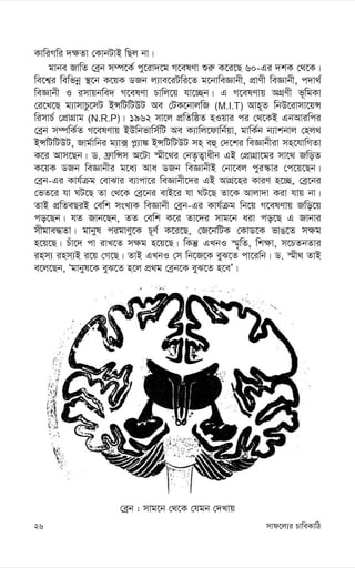 mvd‡j¨i PvweKvwV
26
†eªb : mvg‡b †_‡K †hgb †`Lvq
KvwiMwi `¶Zv †KvbUvB wQj bv|
gvbe RvwZ †eªb m¤ú‡K© cy‡iv`‡g M‡elYv ïi“ K‡i‡Q 60-Gi `kK †_‡K|
we‡k¦i wewfbœ ¯’‡b K‡qK WRb j¨ve‡iUwi‡Z g‡bvweÁvbx, cÖvYx weÁvbx, c`v_©
weÁvbx I imvqbwe` M‡elYv Pvwj‡q hv‡”Qb| G M‡elYvq AMÖYx f~wgKv
†i‡L‡Q g¨vmvPz‡mU BÝwUwUDU Ae †UK‡bvjwR (M.I.T) Avn~Z wbD‡ivmv‡qÝ
wimvP© †cÖvMÖvg (N.R.P)| 1962 mv‡j cÖwZwôZ nIqvi ci †_‡KB GbAviwci
†eªb m¤úwK©Z M‡elYvq BDwbfvwm©wU Ae K¨vwj‡dvwb©qv, gvwK©b b¨vkbvj †nj_
BÝwUwUDU, Rvg©vwbi g¨v· c-¨v¼ BÝwUwUDU mn eû †`‡ki weÁvbxiv mn‡hvwMZv
K‡i Avm‡Qb| W. d«vwÝm A‡Uv ¯§x‡_i †bZ…Z¡vaxb GB †cÖvMÖv‡gi mv‡_ RwoZ
K‡qK WRb weÁvbxi g‡a¨ Ava WRb weÁvbxB †bv‡ej cyi¯‹vi †c‡q‡Qb|
†eªb-Gi Kvh©µg †evSvi e¨vcv‡i weÁvbx‡`i GB AvMÖ‡ni KviY n‡”Q, †eª‡bi
†fZ‡i hv NU‡Q Zv †_‡K †eª‡bi evB‡i hv NU‡Q Zv‡K Avjv`v Kiv hvq bv|
ZvB cÖwZeQiB †ewk msL¨K weÁvbx †eªb-Gi Kvh©µg wb‡q M‡elYvq Rwo‡q
co‡Qb| hZ Rvb‡Qb, ZZ †ewk K‡i Zv‡`i mvg‡b aiv co‡Q G Rvbvi
mxgve×Zv| gvbyl cigvYy‡K P~Y© K‡i‡Q, †R‡bwUK †KvW‡K fvO‡Z m¶g
n‡q‡Q| Puv‡` cv ivL‡Z m¶g n‡q‡Q| wKš‘ GLbI ¯§„wZ, wk¶v, m‡PZbZvi
inm¨ inm¨B i‡q †M‡Q| ZvB GLbI †m wb‡R‡K eyS‡Z cv‡iwb| W. ¯§x_ ZvB
e‡j‡Qb, Ôgvbyl‡K eyS‡Z n‡j cÖ_g †eªb‡K eyS‡Z n‡eÕ|
 