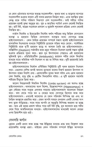 37
†Kvqv›Uvg †g_W
†h †Kvb IVvbvgvi e¨vcv‡i AZ¨š— ms‡e`bkxj| ¶zavi e¨_v I Zvobvi e¨vcv‡i
ms‡e`bkxj nIqvi Kvi‡Y GwU Lvevi MÖnY‡K wbqš¿Y K‡i| G‡Z Aew¯’Z Z…òv
†K›`ª i‡³ cvwbi cwigvY wbiƒc‡Y †ek ms‡e`bkxj| ZvB kix‡i cvwbi
cÖ‡qvRb n‡jB Z…òv Abyf~Z nq| Nyg I RvM…wZi c¨vUvb© GLvb †_‡KB wbqwš¿Z
nq| nvU© weU, A‡š¿i ms‡KvPb cÖmviY I g~Î_wj k~b¨KiY cÖwµqv GLvb †_‡KB
wbqwš¿Z nq|
bvf©vm wm‡÷g I B‡ÛvµvBb wm‡÷g A_©vr kix‡ii øvqy wfwËK †hvMv‡hvM
e¨e¯’v I ni‡gvb wfwËK †hvMv‡hvM e¨e¯’vi g‡a¨ †hvMm~Î n‡”Q
nvB‡cv_vjvgvm| †Kvb ˆ`wnK cÖ‡qvRb m¤ú‡K© mRvM n‡jB nvB‡cv_vjvgvm
ivmvqwbK wbtmi‡Yi gva¨‡g wcUzBUvwi M-¨vÛ‡K mwµq K‡i †Zv‡j| c‡÷wiqi
wcUzBUvwi i‡³ `yÕwU ni‡gvb Qv‡o hv Avm‡j ˆZwi nq nvB‡cv_vjvgv‡m|
Aw·Uwmb (Oxytocin) Mf©eZxi i‡³ cÖPzi cwigv‡Y wbtmiY n‡jB mš—vb f~wgô
nIhvi cÖwµqvi m~Pbv K‡i| ¯—‡b `ya Drcv`‡bi †cQ‡bI GB ni‡gv‡bi
f~wgKvB gyL¨| GwÛwWD‡iwUK (Antidiuretic) ni‡gvb kixi †_‡K wKWwbi
gva¨‡g hv‡Z AwZwi³ cvwb wbtmiY bv nq Zv wbwðZ K‡i| `ywU ni‡gvbB ˆZwi
nq nvB‡cv_vjvgv‡m|
nvB‡cv_vjvgv‡mi wb‡`©‡k Gw›Uwiqi wcUzBUvwi 6wU c„_K ni‡gvb wbtmiY
K‡i| G¸‡jvi †ewki fvMB Ab¨vb¨ M-¨vÛ‡K Zv‡`i wbR¯^ ni‡gvb Drcv`b ev
Drcv`b e‡Üi wb‡`©k †`q| †cÖvj¨vKwUb `y‡ai ¶iY NUvq Ges †MÖv_ ni‡gvb
†mj wefw³, nvo e„w× I †cÖvwUb wmb‡_wmm NUvq| G `ywU ni‡gvb mivmwi
kix‡ii wUmy¨‡Z wµqv K‡i|
Av‡eM wbqš¿YKvix wjgweK wm‡÷g (Limbic sys tem) Gi AskI n‡”Q
nvB‡cv_vjvgvm| _vjvgv‡mi Ask we‡kl, wn‡àvK¨v¤úvm (Hippocampus) I
†eªb †÷‡gi mv‡_ mshy³ GjvKvi mvnv‡h¨ nvB‡cv_vjvgvm Av‡eM‡K wbqš¿Y
K‡i| ejv †h‡Z cv‡i gb I †`‡ni g‡a¨ †hvMm~Î wn‡m‡e KvR K‡i
nvB‡cv_vjvgvm| GLv‡bB Av‡e‡Mi †h ‡Kvb cwieZ©b wjwce× nq Ges Zv
ˆ`wnK Ae¯’v‡K cÖfvweZ K‡i| †hgb Avcwb mvg‡b †`L‡jb GKwU †MvLiv mvc
dYv Zz‡j `uvwo‡q‡Q| mv‡_ mv‡_ Avcwb †h Abyf~wZ wjwce× Ki‡jb Zv n‡”Q
fq| Avi GB f‡qi cÖKvk NU‡Z cv‡i nvU© weU e„w×, gyL d¨vKv‡m n‡q kixi
†N‡g wM‡q AvZ©wPrKv‡ii gva¨‡g| nvB‡cv_vjvgv‡mi gva¨‡gB Av‡eM †`‡ni
Ici wµqvkxj n‡q I‡V|
†mbmwi AM©vb
†eª‡bi GKwU cÖavb KvR n‡”Q cÂ Bw›`ª‡qi gva¨‡g cÖvß Z_¨ we‡k-lY K‡i
cÖ‡qvRbxq e¨e¯’v MÖnY| evB‡ii †Kvb cwieZ©b m¤ú‡K© Bw›`ªq Avcbv‡K
 