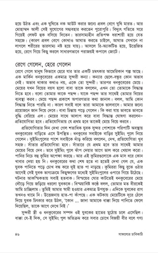 mvd‡j¨i PvweKvwV
46
n‡q DVZ Ges GK Nywl‡Z bK AvDU Kivi R‡b¨ cÖej †e‡M Nywl gviZ| Avi
†gvnv¤§` Avjx †mB my‡hv‡Mi mØ¨envi Ki‡Zb cy‡ivcywi| we`y¨r MwZ‡Z m‡i
wM‡qB †jdU ûK ewm‡q w`‡Zb| fvimvg¨nxb cÖwZc¶ aivkvqx n‡q †hZ
mn‡R| (KviY cÖej †e‡M †Kv_vI AvNvZ Ki‡Z PvB‡j, AvNvZ †mLv‡b bv
jvM‡j kix‡ii fvimvg¨ bó n‡q hvq)| Avm‡j wi-A¨vKwUf n‡q, D‡ËwRZ
n‡q, †i‡M wM‡q wKQy Ki‡j mvaviYfv‡e civRqB Kcv‡j †Rv‡U|
†i‡M †M‡jb, †n‡i †M‡jb
†i‡M †M‡j gvbyl wKfv‡e †n‡i hvi Zvi GKwU PgrKvi Av‡gwiKvb Mí Av‡Q|
GK gvwK©b abKz‡e‡ii GKgvÎ my›`ix Kb¨v| Kb¨vi †Q‡j-eÜzi †Kvb Afve
†bB| Afve _vKvi K_vI bq, G‡K †Zv my›`ix| Zvici abKz‡e‡ii †g‡q|
†g‡qi hLb we‡qi eqm n‡jv evev Zv‡K ej‡jb, GLb †Zv †Zvgv‡K wm×vš—
wb‡Z n‡e| e‡jv †Zvgvi Kv‡K cQ›`| hv‡K cQ›` Zvi mv‡_B †Zvgvi we‡qi
e¨e¯’v Kie| †g‡q cQ›` cÖKv‡k AcviMZvi K_v Rvbvj| ejj, Avwg †Kvb
wm×vš— wb‡Z cviwQ bv| KviY mevB e‡j Zviv Avgv‡K fvjev‡m| Avgvi R‡b¨
cÖ‡qvR‡b Rvb w`‡q †`‡e| evev wPš—vq c‡o †M‡jb| wK Kiv hvq fve‡Z fve‡Z
eyw× †ewi‡q Gj| †g‡qi mv‡_ Avjvc K‡i evev wm×vš— †NvlYv Ki‡jbÑ
cÖwZ‡hvwMZv n‡e| cÖwZ‡hvwMZvq †h cÖ_g n‡e Zv‡KB †g‡q we‡q Ki‡e|
cÖwZ‡hvwMZvi w`b †`Lv †Mj kZvwaK hyeK my›`i †cvkv‡K cwicvwU Ae¯’vq
abKz‡e‡ii evwo‡Z G‡m Dcw¯’Z| abKz‡ei mevB‡K evwoi myBwgs cy‡j wb‡q
†M‡jb| myBwgscy‡ji cv‡k mevB‡K `uvo Kwi‡q ej‡jb, †`L, cÖwZ‡hvwMZv Lye
mnR| muvZvi cÖwZ‡hvwMZv n‡e| muvZv‡i †h cÖ_g n‡e Zvi mv‡_B Avgvi
†g‡qi we‡q †`e| Z‡e myBwgs cy‡j Suvc †`qvi Av‡M fvj K‡i †Lqvj K‡iv|
cvwbi wb‡P eû Kzwgi A‡c¶v Ki‡Q| Avi GB Kzwgi¸‡jv‡K GK gvm a‡i †Kvb
Lvevi †`qv nq wb| abKz‡e‡ii K_v †kl n‡Z bv n‡ZB †`Lv †Mj †h, GK
hyeK cvwb‡Z c‡o †PvL eÜ K‡i `yB nvZ cv bvo‡Q| Kzwgiiv wKQy ey‡S IVvi
Av‡MB †mB hyeK fvM¨µ‡g wKQy¶‡Yi g‡a¨B myBwgscy‡ji Icv‡i wM‡q D‡V‡Q|
NUbvi AvKw¯§KZvq mevB nZevK| we¯§‡qi †Nvi KvU‡ZB abKz‡e‡ii †g‡q
†`Š‡o wM‡q Rwo‡q ai‡jv hyeK‡K| we¯§qvweó K‡É ejj, †Zvgvi gZ exi‡KB
Avwg Pvw”Qjvg| ZzwgB Avgvi ¯^vgx nIqvi GKgvÎ Dchy³| Gw`‡K hye‡Ki ivM
ZLbI _v‡g wb| D‡ËRbvq nvZ-cv Kuvc‡Q| GK SUKvq †g‡qwU‡K `~‡i †V‡j
w`‡q hyeK wPrKvi K‡i DVj, Ô‡Kvb ... Rv`v Avgv‡K av°v w`‡q cvwb‡Z †d‡j
w`‡qwQj, Zv‡K Av‡M †`‡L wbB|Õ
my›`ix ¯¿x I abKz‡e‡ii m¤ú` IB hye‡Ki nv‡Zi gy‡Vvq P‡j G‡mwQj|
av°v †h-B w`K, †m myBwgs cyj AwZµg K‡i mevi †Pv‡L weRqx exi e‡j MY¨
 