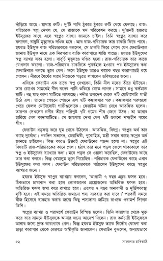 mvd‡j¨i PvweKvwV
52
`uvwo‡q Av‡Q| gv_vq i“wU| `yÕwU cvwL VyK‡i VyK‡i i“wU †L‡q †dj‡Q| ivR-
cwiPviK ¯^cœ †`Lj †h, †m ivRv‡K g` cwi‡ekb Ki‡Q| `yÕRbB nRiZ
BDmy‡di Kv‡Q G‡m ¯^‡cœi e¨vL¨v Rvb‡Z PvBj| wZwb ¯^‡cœi e¨vL¨v K‡i
ej‡jb, eveywP© g„Zz¨`‡Ê `wÊZ n‡e| Avi ivR-cwiPviK Zvi PvKwi wd‡i cv‡e|
nhiZ BDmyd ivR cwiPviK‡K ej‡jb, †m PvKwi wd‡i †c‡j †hb †divDb‡K
Rvbvq BDmyd bv‡g GK wbiciva e¨w³ KvivMv‡i kvw¯— cv‡”Q| nhiZ BDmy‡di
¯^cœ e¨vL¨v mZ¨ n‡jv| eveywP© g„Zz`‡Ê `wÊZ n‡jv| ivR-cwiPviK Zvi Kv‡R
†hvM`vb Ki‡jv| ivR-cwiPviK PvKwi‡Z cybe©nvj nIqvi ci BDmy‡di K_v
†divDb‡K ej‡Z fy‡j †Mj| d‡j BDmyd AviI K‡qK eQi KvivMv‡iB i‡q
†M‡jb| bxi‡e ˆa‡h©i mv‡_ wb‡R‡K Mo‡Z jvM‡jb fwel¨‡Zi R‡b¨|
Gw`‡K †divDb GK iv‡Z ¯^cœ †`L‡jb, wZwb bxj b‡`i Zx‡i nuvU‡Qb|
Zvi †Pv‡Li mvg‡bB bxj b‡`i cvwb ïwK‡q †h‡Z jvMj| mvg‡b ïay K`©gv³
gvwU| eû gvQ Kv`v gvwU‡Z jvdv‡”Q| b`xi Zj‡`k †_‡K 7wU †gvUv‡mvUv Mvfx
D‡V Gj| Zv‡`i †cQ‡b †cQ‡b Gj 7wU K¼vjmvi Mi“| K¼vjmvi Mi“¸‡jv
†L‡q †djj †gvUv‡mvUv Mvfx¸‡jv‡K| †divDb NUbv †`‡L AvZw¼Z n‡jb|
Zvici †`L‡jb b`xi Zx‡i cwicyó 7wU M‡gi kxl †R‡M DVj| Zv Avevi
nvwi‡q †Mj Kv`vgvwU‡Z| †m RvqMvq †`Lv †Mj 7wU ïK‡bv km¨nxb M‡gi
kxl|
†divDb aodo K‡i Nyg †_‡K DV‡jb| AvZw¼Z, welYœ| ¯^‡cœi A_© Zvi
Kv‡Q `y‡e©va¨| ciw`b mfvm`, †R¨vwZlx, cy‡ivwnZ, gš¿x mevi Kv‡Q ¯^‡cœi A_©
Rvb‡Z PvB‡jb| wKš‘ KviI DËiB †divD‡bi cQ›` n‡jv bv| ¯^‡cœi GB
welqwU ivR-cwiPvi‡Ki Kv‡b †Mj| nVvr Zvi g‡b coj †R‡j _vKvKv‡j Zvi
¯^cœ I BDmy‡di e¨vL¨vi K_v| g‡b coj †m Iqv`v K‡iwQj, †divD‡bi Kv‡Q
Zvi K_v ej‡e| wKš‘ †egvjyg fy‡j wM‡qwQj| cwiPviK †divD‡bi Kv‡Q Gevi
BDmy‡di K_v ejj| †divDb cwiPviK‡K cvVv‡jb BDmy‡di Kv‡Q ¯^‡cœi
e¨vL¨vi R‡b¨|
nhiZ BDmyd ¯^‡cœi e¨vL¨vq ej‡jb, ÔAvMvgx 7 eQi cÖPzi dmj n‡e|
wVKfv‡e Pvlvev` Kiv n‡j †jvKR‡bi cÖ‡qvR‡bi AwZwi³ dmj n‡e|
AwZwi³ dmj Rgv K‡i ivL‡Z n‡e| Gici 7 eQi Abvev`x I `ywf©¶ve¯’v
m„wó n‡e| GB mg‡q AwZwi³ Rgv‡bv km¨ e¨envi Kiv hv‡e|Õ cieZ©x mg‡q
exR wn‡m‡e e¨envi Kivi R‡b¨ wKQy km¨`vbv Rwg‡q ivL‡Z civgk© w`‡jb
wZwb|
¯^‡cœi e¨vL¨v I civg‡k© †divDb wew¯§Z n‡jb| wZwb KvivMvi †_‡K gy³
K‡i Zvi mvg‡b BDmyd‡K Avbvi R‡b¨ Av‡`k w`‡jb| ivR Kg©Pvix BDmyd‡K
Avbvi R‡b¨ `ª“Z KvivMv‡i †Mj| wKš‘ nhiZ BDmyd Zv‡K wb‡`©vl †NvlYv Kiv
Qvov KvivMvi †_‡K †ei“‡Z A¯^xK…wZ Rvbv‡jb| †divDb eyS‡jb, Ab¨vqfv‡e
 