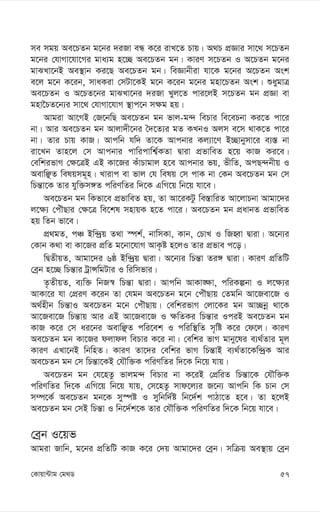 57
†Kvqv›Uvg †g_W
me mgq Ae‡PZb g‡bi `iRv eÜ K‡i ivL‡Z Pvq| A_P cÖÁvi mv‡_ m‡PZb
g‡bi †hvMv‡hv‡Mi gva¨g n‡”Q Ae‡PZb gb| KviY m‡PZb I A‡PZb g‡bi
gvSLv‡bB Ae¯’vb Ki‡Q Ae‡PZb gb| weÁvbxiv hv‡K g‡bi A‡PZb Ask
e‡j g‡b K‡ib, mvaKiv †mUv‡KB g‡b K‡ib g‡bi gnv‡PZb Ask| ïaygvÎ
Ae‡PZb I A‡PZ‡bi gvSLv‡bi `iRv Lyj‡Z cvi‡jB m‡PZb gb cÖÁv ev
gnv‰PZ‡b¨i mv‡_ †hvMv‡hvM ¯’vc‡b m¶g nq|
Avgiv Av‡MB †R‡bwQ Ae‡PZb gb fvj-g›` wePvi we‡ePbv Ki‡Z cv‡i
bv| Avi Ae‡PZb gb Avjv`x‡bi ˆ`‡Z¨i gZ KLbI Ajm e‡m _vK‡Z cv‡i
bv| Zvi Pvq KvR| Avcwb hw` Zv‡K Avcbvi Kj¨v‡Y B”Qvbymv‡i e¨¯— bv
iv‡Lb Zvn‡j †m Avcbvi cvwicvwk¦©KZv Øviv cÖfvweZ n‡q KvR Ki‡e|
†ewkifvM †¶‡ÎB GB Kv‡Ri KuvPvgvj n‡e Avcbvi fq, fxwZ, AcQ›`bxq I
AevwÃZ welqmg~n| Lvivc ev fvj †h welq †m cvK bv †Kb Ae‡PZb gb †m
wPš—v‡K Zvi hyw³m½Z cwiYwZi w`‡K GwM‡q wb‡q hv‡e|
Ae‡PZb gb wKfv‡e cÖfvweZ nq, Zv Av‡iKUz we¯—vwiZ Av‡jvPbv Avgv‡`i
j‡¶¨ †cuŠQvi †¶‡Î we‡kl mnvqK n‡Z cv‡i| Ae‡PZb gb cÖavbZ cÖfvweZ
nq wZb fv‡e|
cÖ_gZ, cÂ Bw›`ªq Z_v ¯úk©, bvwmKv, Kvb, †PvL I wRnŸv Øviv| A‡b¨i
†Kvb K_v ev Kv‡Ri cÖwZ g‡bv‡hvM AvK…ó n‡jI Zvi cÖfve c‡o|
wØZxqZ, Avgv‡`i 6ô Bw›`ªq Øviv| A‡b¨i wPš—v Zi½ Øviv| KviY cÖwZwU
†eªb n‡”Q wPš—vi UªvÝwgUvi I wiwmfvi|
Z…ZxqZ, e¨w³ wbR¯^ wPš—v Øviv| Avcwb AvKv•¶v, cwiKíbv I j‡¶¨i
AvKv‡i hv †cÖiY K‡ib Zv †hgb Ae‡PZb g‡b †cuŠQvq †Zgwb Av‡Rev‡R I
A_©nxb wPš—vI Ae‡PZb g‡b †cuŠQvq| †ewkifvM †jv‡Ki gb Av”Qbœ _v‡K
Av‡Rev‡R wPš—vq Avi GB Av‡Rev‡R I ¶wZKi wPš—vi IciB Ae‡PZb gb
KvR K‡i †m ai‡bi AevwÃZ cwi‡ek I cwiw¯’wZ m„wó K‡i †d‡j| KviY
Ae‡PZb gb Kv‡Ri djvdj wePvi K‡i bv| †ewki fvM gvby‡li e¨_©Zvi g~j
KviY GLv‡bB wbwnZ| KviY Zv‡`i †ewki fvM wPš—vB e¨_©Zv‡Kw›`ªK Avi
Ae‡PZb gb †m wPš—v‡KB †hŠw³K cwiYwZi w`‡K wb‡q hvq|
Ae‡PZb gb †h‡nZz fvjg›` wePvi bv K‡iB †cÖwiZ wPš—v‡K †hŠw³K
cwiYwZi w`‡K GwM‡q wb‡q hvq, †m‡nZz mvd‡j¨i R‡b¨ Avcwb wK Pvb †m
m¤ú‡K© Ae‡PZb gb‡K my¯úó I mywbw`©ó wb‡`©k cvVv‡Z n‡e| Zv n‡jB
Ae‡PZb gb †mB wPš—v I wb‡`©k‡K Zvi †hŠw³K cwiYwZi w`‡K wb‡q hv‡e|
†eªb I‡qf
Avgiv Rvwb, g‡bi cÖwZwU KvR K‡i †`q Avgv‡`i †eªb| mwµq Ae¯’vq †eªb
 