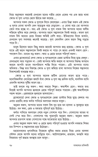 mvd‡j¨i PvweKvwV
78
wb‡q AbymÜvb Ki‡jB †`L‡eb g‡bi Mfxi †_‡K G‡Ki ci GK R‡g _vKv
†¶vf ev N„Yv Ic‡i †f‡m DV‡Z ïi“ K‡i‡Q ...
Avcbvi mKj †¶vf I N„Yv‡K wj‡L †d‡j‡Qb| Gevi wPš—v Ki“b GB †¶vf
I N„Yvi †evSv Avcwb †Kb A‡nZzK e‡q †eov‡eb| G †evSv e‡q †Zv Avcbvi
†Kvb jvf n‡”Q bv| eis GB †¶vf I N„Yv bvgK wel Avcbvi g‡bi Amxg
kw³‡K `~wlZ K‡i †dj‡Q| Avcbvi gnvb m¤¢vebv‡K webó Ki‡Q| KviY N„Yv
bvgK wel A‡b¨i †P‡q wb‡Ri ¶wZB †ewk K‡i| BwZnv‡mi w`‡K ZvKvb,
†`L‡eb N„Yv memgq aŸsmB K‡i‡Q| N„Yv †Kvbw`b †Kvb gnvb wKQy Mo‡Z
cv‡i wb|
gvbyl wn‡m‡e gnvb wKQy Kivi R‡b¨B Avcbvi Rb¥ n‡q‡Q| †¶vf I N„Yv
hv‡Z GB gnvb m¤¢vebv‡K webó Ki‡Z bv cv‡i †m R‡b¨ GLbB mRvM †nvb|
c`‡¶c wbb| gb‡K eo Ki“b| ¶gv I †cÖ‡g gb‡K cwic~Y© Ki“b|
Gevi e-¨vK‡ev‡W© †jLv †¶vf I N„Yv¸‡jv‡K †fRv Wv÷vi w`‡q gy‡Q †djyb|
†jLv¸‡jv Avi co‡eb bv| †KD Avcbvi ¶wZ Ki‡j ev Avcbvi wei“× Aciva
Ki‡j Avcwb Zv‡K mgcwigvY kvw¯— w`‡Z cv‡ib| GUv Avcbvi b¨vh¨
AwaKvi| wKš‘ Zvi wei“‡× †¶vf I N„Yv Rwg‡q ivLv Avcbvi wb‡Ri m¤¢vebvi
weKvk‡KB evavMÖ¯— K‡i|
†¶vf I N„Yv Avcbvi A‡bK RwUj †iv‡Mi KviY n‡Z cv‡i|
g‡bvweÁvbxiv †`‡L‡Qb RgvU euvav †¶vf I N„Yv eû µwbK e¨vwa, gvbwmK e¨vwa
GgbwK K¨vÝvi m„wói KviY nq|
ZvB gb‡K eo Ki“b| ¶gv Ki‡Z wkLyb| ¶gvkxj †nvb| ¶gvi ga¨
w`‡qB Avcwb Avcbvi ü`q‡K †cÖ‡g cwic~Y© Ki‡Z cvi‡eb| mªóv ¶gvkxj‡K
cQ›` K‡ib| †cÖggq‡K ü`q‡K fvjev‡mb|
e-¨vK‡ev‡W© †jLv †¶vf I N„Yv¸‡jv‡K †fRv Wv÷vi w`‡q gy‡Q †djvi ci
Gevi I‡qwUs i“‡g Sb©vi cvwb‡Z AeMvnb Ki‡Z _vKzb|
Abyfe Ki“b, Avcbvi g‡bi mKj wel `~i n‡q gb nvjKv I dzidz‡i n‡q
D‡V‡Q| gb ¶gv, †cÖg I ggZvq cywic~Y© n‡q D‡V‡Q|
Sb©vi cvwb‡Z AeMvnb †k‡l bZzb †cvkvK c‡i wbb| †Mvjv‡ci AvZi ev
†m›U †¯cÖ K‡i w`b| †Mvjv‡ci MÜ cy‡ivcywi Abyfe Ki“b| Abyfe Ki“b
Avcbvi Pvicvk ZvRv †Mvjv‡ci M‡Ü gv‡Zvqviv n‡q D‡V‡Q|
Gevi Abyfe Ki“b ¶gv I †cÖ‡g ü`q cwic~Y© nIqvq Avcwb beRvZ wkïi
gZ wb®úvc I m¤¢vebvgq n‡q D‡V‡Qb|
gnvgvbe‡`i ¸Yvewj‡Z wb‡R‡K f~wlZ Kivi cÖZ¨q wb‡q Gevi Avjdv
†÷kb †_‡K Avcwb g‡bi evwo‡Z hvb| A‡Uvmv‡Rkb, cÖZ¨qb, gbQwe K‡i
wbqggZ c~Y© RvMÖZ Ae¯’vq P‡j Avmyb|
 