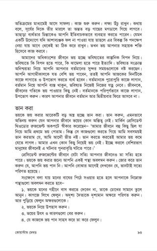 93
†Kvqv›Uvg †g_W
AwZµ‡gi gva¨‡gB Av‡m mvdj¨| KvR ïi“ Ki“b| j¶¨ DuPz ivLyb| K_vq
e‡j, m~‡h©i w`‡K Zxi gvi‡j Zv Aš—Z eo Mv‡Qi gMWv‡j wM‡q jvM‡e|
ZvQvov e¨_©Zvi wPš—v‡KI Avcwb BwZevPKfv‡e e¨envi Ki‡Z cv‡ib| †hgb
GKwU D‡`¨v‡M hw` Avkve¨ÄK dj bv cvIqv hvq Zvn‡j Gi weKí wK c`‡¶c
†bqv hvq Av‡M †_‡KB Zv wVK K‡i ivLyb| ZLb fq Avcbvi mnvqK kw³
wn‡m‡e KvR Ki‡e|
Avgv‡`i AwaKvs‡ki Rxe‡b fq n‡”Q fwel¨‡Zi KvíwbK wec` wb‡q|
fwel¨‡Z wK wec` n‡Z cv‡i, wK Sv‡gjv n‡Z cv‡i BZ¨vw`| fwel¨Z msµvš—
AwbðqZv wb‡q Avcwb Avcbvi eZ©gv‡bi my›`i mgq¸‡jv‡K bó Ki‡Qb|
Avcwb AvMvgxKvj‡K hZ †ewk fq cv‡eb, ZZB Avcwb AvR‡Ki w`bwU‡K
Kv‡R jvMv‡Z I Dc‡fvM Ki‡Z e¨_© n‡eb| eZ©gvb‡K cy‡ivcywi Kv‡R jvMvb,
eZ©gvb wb‡q Avcwb e¨¯— _vKzb, fwel¨Z wb‡RB wb‡Ri hZœ †b‡e| Rxeb‡K,
Rxe‡bi MwZ‡K fq cvIqvi wKQy †bB| eZ©gvb‡K cwic~Y©fv‡e Kv‡R jvMvb,
Dc‡fvM Ki“b| KviY Avcbvi Rxe‡b eZ©gvb Avi wØZxqevi wd‡i Avm‡e bv|
fvb Kiv
fq‡K Rq Kivi Av‡iKwU eo A¯¿ n‡”Q fvb Kiv| fvb Ki“b, Ggbfv‡e
Awfbq Ki“b †hb Avcbvi Rxe‡b f‡qi †Kvb Aw¯—Z¡ †bB| gvwK©b †cÖwm‡W›U
w_I‡Wvi i“R‡fë AKc‡U ¯^xKvi K‡i‡QbÑ ÔAvgvi Rxe‡b eû wKQy wQj hv
wb‡q Avwg cÖ_‡g fq †cZvg| wKš‘ †m KvR¸‡jv Ki‡Z wM‡q Avwg memgqB
fvb KiZvg †h, Avwg Av‡`Š fxZ bB| fvb Ki‡Z Ki‡ZB Avgvi fq K‡g
†h‡Z jvMj| Avgvi GLb †Kvb wKQy wb‡qB fq †bB| B‡”Q Ki‡j †ewkifvM
gvby‡li Rxe‡bB G NUbvi cybive„wË NU‡Z cv‡i|Õ
†cÖwm‡W›U i“R‡f‡ëi Rxe‡b †hUv mwZ¨ Avcbvi Rxe‡bI Zv mwZ¨ n‡Z
cv‡i| fq‡K Rq Kivi R‡b¨ Avcwb GKB cš’v Aej¤^b Ki“b| †Rvi K‡i fvb
Ki“b †h, Avcwb fq cvb wb| Avcwb †evSvi Av‡MB †`L‡eb †h, fvbUvB m‡Z¨
cwiYZ n‡q‡Q|
ms‡¶‡c ejv hvq g‡bi ev‡Ni wc‡V mIqvi n‡Z n‡j Avcbv‡K wb‡æv³
cš’v¸‡jv Aej¤^b Ki‡Z n‡eÑ
1. fq‡K g‡bi Mnx‡b evm Ki‡Z †`‡eb bv, Zv‡K †Pv‡Li mvg‡b Zz‡j
Avbyb| KvM‡R wj‡L †djyb| A`„k¨ ˆ`Z¨‡K `„k¨gvb A¶‡i cwiYZ Ki“b|
Avi cywo‡q †djyb A¶i¸‡jv‡K|
2. fq‡K wb‡q Dcnvm Ki“b|
3. f‡qi Drm I KviY¸‡jv †ei Ki“b|
4. †h KvR‡K fq cvb mvnm K‡i Zv K‡i †djyb|
 