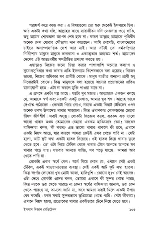 Bmjvg weÁvb †gwW‡Ukb 103
civgk© K‡i KvR Kiv| G welq¸‡jv †Zv ïi“ †_‡KB Bmjv‡g wQj|
Avi GKUv K_v ewj, Avj-vni Kv‡Q mvivRxeb hw` †mR`vq c‡o _vwK,
Zey Avgvi †kvKivbv Ávcb †kl n‡e bv| KviY Avj-vn Avgv‡K c„w_exi
A‡bK †`k †Nvivi †mŠfvM¨ `vb K‡i‡Qb| Avwg †`‡LwQ, evsjv‡`‡ki
PvB‡Z Amv¤cÖ`vwqK †`k Avi bvB| Avi GUvB †Zv ag©eY©‡MvÎ
wbwe©‡k‡l gvby‡l gvby‡l fvjevmv I GKvZ¥Zvi Ab¨Zg kZ©| Avgv‡`i
†`‡ki GB Avš—tag©xq m¤cÖxwZi cÖksmv Ki‡Z nq|
GQvovI wb‡Ri R‡b¨ wPš—v Kivi cvkvcvwk A‡b¨i Kj¨vY I
my‡hvMmyweavi K_v fvevi cÖwZ Bmjv‡g we‡klfv‡e ejv n‡q‡Q| wb‡Ri
fv‡jv, wb‡Ri AwaKvi me cÖvYxB †ev‡S| gvbyl e¨ZxZ Ab¨vb¨ cÖvYx ïay
wb‡RiUvB †ev‡S| wKš‘ gvbyl‡K ejv n‡q‡Q A‡b¨i cÖ‡qvR‡bi cÖwZI
g‡bv‡hvMx n‡Z| GUv bv Ki‡j gyw³ cvIqv hv‡e bv|
G cÖm‡½ GKUv Mí Av‡Q| MíUv Lye gRvi| Avj-vn‡K GKRb ej‡Q
†h, Avgv‡K ¯^M© Ges biKUv GKUz †`LvI, Avgvi Lye kL| Avj-vn Zv‡K
†`L‡Z cvVv‡jb| †jvKUv wM‡q †`‡L, bi‡K GKUv weivU †Uwe‡ji Ici
A‡bK iKg Dcv‡`q Lvevi mvRv‡bv| wKš‘ ILvbKvi †jvKR‡bi †Pnviv
fxlY RxY©kxY©| mevB Amy¯’| †jvKUv wR‡Ám Kij, GiKg GZ fv‡jv
fv‡jv Lvevi A_P †Zvgv‡`i †Pnviv GiKg nvwÇmvi †Kb? bi‡Ki
evwm›`viv ejj, Kx Kie? GZ fv‡jv Lvevi _vK‡j Kx n‡e, GLv‡b
GKUv wbqg Av‡Q, hvi Kvi‡Y Avgiv †KDB Gme †L‡Z cvwi bv| †mUv
n‡jv, AvU dzU j¤^v GKUv nvZj w`‡q‡Q| IB nvZj w`‡q Lvevi Zz‡j
†L‡Z n‡e| †Zv IUv w`‡q †Uwej †_‡K Lvevi †U‡b Avb‡Z Avb‡Z me
Lvevi c‡o hvq| hZevi Avb‡Z hvw”Q, me c‡o hv‡”Q| Avgiv Avi
†L‡Z cvwi bv|
†jvKUv Gevi ¯^‡M© †Mj| ¯^‡M© wM‡q †`‡L †h, ILv‡b †mB GKB
†Uwej, GKB LvIqv`vIqvi e¨e¯’v| †mB GKB AvU dzU j¤^v nvZj|
wKš‘ ¯^‡M©i †jv‡Kiv Lye †gvUv ZvRv, nvwmLywk| †Kv‡bv `ytL †bB Zv‡`i|
GUv †`‡L †jvKUv I‡`i ejj, †Zvgiv GLv‡b Kx my›`i †L‡Z cviQ,
wKš‘ bi‡K Iiv †L‡Z cvi‡Q bv †Kb? ¯^‡M©i evwm›`viv Rvbvj, Iiv †Kb
†L‡Z cvi‡Q bv, Zv-‡Zv Rvwb bv, Z‡e Avgiv mevB wg‡j GKUv Dcvq
†ei K‡iwQ| d‡j mevB my›`ifv‡e Z…wßg‡Zv †L‡Z cvwi| †mUv KxiKg?
GLv‡b wbqg n‡jv, cÖ‡Z¨‡Ki Lvevi GKBfv‡e †U‡b wb‡q †L‡Z n‡e|
 