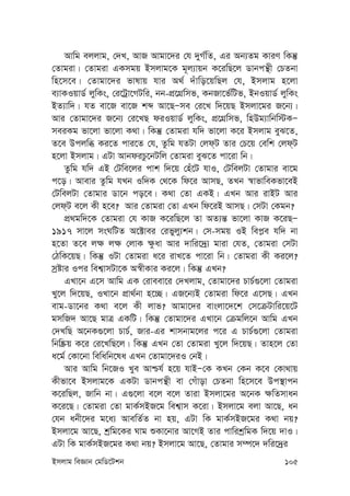 Bmjvg weÁvb †gwW‡Ukb 105
Avwg ejjvg, †`L, AvR Avgv‡`i †h `yM©wZ, Gi Ab¨Zg KviY wKš‘
†Zvgiv| †Zvgiv GKmgq Bmjvg‡K g~j¨vqb K‡iwQ‡j Wvbcš’x †PZbv
wn‡m‡e| †Zvgv‡`i fvlvq hvi A_© `uvwo‡qwQj †h, Bmjvg n‡jv
e¨vKIqvW© jywKs, †i‡Uªv‡MUwi, bb-cÖ‡MÖwmf, KbRv‡f©wUf, BbIqvW© jywKs
BZ¨vw`| hZ ev‡R ev‡R kã Av‡QÑme †i‡L w`‡qQ Bmjv‡gi R‡b¨|
Avi †Zvgv‡`i R‡b¨ †i‡LQ diIqvW© jywKs, cÖ‡MÖwmf, wnDg¨vwbw÷KÑ
meiKg fv‡jv fv‡jv K_v| wKš‘ †Zvgiv hw` fv‡jv K‡i Bmjvg eyS‡Z,
Z‡e Dcjwä Ki‡Z cvi‡Z †h, Zzwg hZUv †jd&U Zvi †P‡q †ewk †jd&U
n‡jv Bmjvg| GUv AvbdiPz‡bUwj †Zvgiv eyS‡Z cv‡iv wb|
Zzwg hw` GB †Uwe‡ji cvk w`‡q †nu‡U hvI, †UwejUv †Zvgvi ev‡g
c‡o| Avevi Zzwg hLb Iw`K †_‡K wd‡i AvmQ, ZLb ¯^vfvweKfv‡eB
†UwejUv †Zvgvi Wv‡b co‡e| K_v †Zv GKB| GLb Avi ivBU Avi
†jd&U e‡j Kx n‡e? Avi †Zvgiv †Zv GLb wd‡iB AvmQ| †mUv †Kgb?
cÖ_gw`‡K †Zvgiv †h KvR K‡iwQ‡j Zv AZ¨š— fv‡jv KvR K‡iQÑ
1917 mv‡j msNwUZ A‡±vei †ifyjy¨kb| †m-mgq IB wec-e hw` bv
n‡Zv Z‡e j¶ j¶ †jvK ¶zav Avi `vwi‡`ª¨ gviv †hZ, †Zvgiv †mUv
†VwK‡qQ| wKš‘ IUv †Zvgiv a‡i ivL‡Z cv‡iv wb| †Zvgiv Kx Ki‡j?
mªóvi Ici wek¦vmUv‡K A¯^xKvi Ki‡j| wKš‘ GLb?
GLv‡b G‡m Avwg GK †iveev‡i †`Ljvg, †Zvgv‡`i PvP©¸‡jv †Zvgiv
Ly‡j w`‡qQ, ILv‡b cÖv_©bv n‡”Q| GR‡b¨B †Zvgiv wd‡i G‡mQ| GLb
evg-Wv‡bi K_v e‡j Kx jvf? Avgv‡`i evsjv‡`‡k †m‡µUvwi‡q‡U
gmwR` Av‡Q gvÎ GKwU| wKš‘ †Zvgv‡`i GLv‡b †µgwj‡b Avwg GLb
†`LwQ A‡bK¸‡jv PvP©, Rvi-Gi kvmbvg‡ji c‡i G PvP©¸‡jv †Zvgiv
wbw®Œq K‡i †i‡LwQ‡j| wKš‘ GLb †Zv †Zvgiv Ly‡j w`‡qQ| Zvn‡j †Zv
a‡g© †Kv‡bv wewawb‡la GLb †Zvgv‡`iI †bB|
Avi Avwg wb‡RI Lye Avðh© n‡q hvBÑ†K KLb †Kb K‡e †Kv_vq
Kxfv‡e Bmjvg‡K GKUv Wvbcš’x ev †Muvov †PZbv wn‡m‡e Dc¯’vcb
K‡iwQj, Rvwb bv| G¸‡jv e‡j e‡j Zviv Bmjv‡gi A‡bK ¶wZmvab
K‡i‡Q| †Zvgiv †Zv gvK©mBR‡g wek¦vm K‡iv| Bmjv‡g ejv Av‡Q, ab
†hb abx‡`i g‡a¨ AvewZ©Z bv nq, GUv wK gvK©mBR‡gi K_v bq?
Bmjv‡g Av‡Q, kªwg‡Ki Nvg ïKv‡bvi Av‡MB Zvi cvwikªwgK w`‡q `vI|
GUv wK gvK©mBR‡gi K_v bq? Bmjv‡g Av‡Q, †Zvgvi m¤ú‡` `wi‡`ªi
 