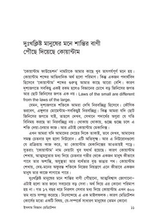 Bmjvg weÁvb †gwW‡Ukb 11
`ytLwK¬ó gvby‡li g‡b kvwš—i evYx
†cuŠ‡Q w`‡q‡Q †Kvqv›Uvg
Ô‡Kvqv›Uvg dvD‡ÛkbÕ bvgUv‡K Avgvi Kv‡Q Lye Zvrch©c~Y© g‡b nq|
†Kvqv›Uvg k‡ãi AvwfavwbK A_© n‡jv cwigvY| wKš‘ GKRb c`v_©we`
wn‡m‡e Ô‡Kvqv›UvgÕ k‡ãi ¸i“Z¡ Avgvi Kv‡Q Av‡iv †ewk| KviY
`„k¨RM‡Z mewKQy GKB iKg n‡jI weÁv‡bi †Pv‡L eo wRwb‡mi RMZ
Avi †QvU wRwb‡mi RMZ GK bq| Laws of the small are different
from the laws of the large.
†hgb, `„k¨RM‡Z kw³‡K Avgiv †`wL wbiew”Qbœ wn‡m‡e| †KŠwYK
fi‡eM, G½yjvi †gv‡g›UvgÑmewKQyB wbiew”Qbœ| wKš‘ Avgiv hw` †QvU
wRwb‡mi RM‡Z hvB, Zvn‡j †`Le, †mLv‡b c`v‡_©i AYyiv †h MwZ
wewbgq Ki‡Q Zv wbiew”Qbœ bq| †_vKvq †_vKvq, ¸‡”Q ¸‡”Q P‡j G
kw³ †`qv-‡bqvi KvR| Avi GUvB †Kvqv›Uvg †gKvwb·|
GLb Avgiv hw` Avgv‡`i †`‡ni w`‡K ZvKvB, Z‡e †`Le, Avgv‡`i
mg¯— †PZbvi g~j n‡jv wbD‡ivb| GwU AwZm~²| Avi G wbD‡ivb¸‡jv
†h cÖwµqvq KvR K‡i, Zv †Kvqv›Uvg †gKvwb‡·i AvIZvqB c‡o|
myZivs Ô‡Kvqv›UvgÕ bvg †`qvUv Lye h_v_© n‡q‡Q| KviY †Kvqv›Uvg
†kLvq, AvZ¥gMœZvi ga¨ w`‡q †PZbvi Mfxi †_‡K GKRb gvbyl Kxfv‡e
cv‡e Zvi Akvwš—, Amy¯’Zv Avi e¨_©Zvi e„Ë fvOvi c_| †Kvqv›Uvg
†kLvq, †`n-g‡bi Adziš— kw³‡K wb‡Ri wbqš¿‡Y G‡b Kxfv‡e GKRb
gvbyl Zvi Kv‡R jvMv‡Z cv‡i|
`ytLwK¬ó gvby‡li g‡b kvwš—i evYx †cuŠQv‡bv, AvZ¥wek¦vm †RvMv‡bvÑ
GUvB n‡jv Zvi R‡b¨ me‡P‡q eo †mev| A_© w`‡q Gi †Kv‡bv cwigvc
nq bv| MZ 17 eQi a‡i wbijm †mevi ga¨ w`‡q †Kvqv›Uvg GLb 300
Zg e¨vP m¤úbœ K‡i‡Q| wbtm‡›`‡n G GK gvBjdjK| KviY †gwW‡Ukb
†Kv‡m©i g‡Zv GKwU welq, †h-m¤ú‡K© mvaviY gvby‡li †Zgb †Kv‡bv
 