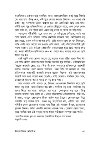 Bmjvg weÁvb †gwW‡Ukb 111
K‡iwQjvg| GKRb QvÎ e‡jwQj, m¨vi, mij‡iLvwU‡K GKUz gy‡Q w`‡jB
†Zv n‡q hvq| wKš‘ †`L, GUv gy‡Q †`qvi `iKvi wQj bv| Gi cv‡k hw`
GKUv eo mij‡iLv Uv‡bv, Zvn‡j †Zv IUv Ggwb‡ZB †QvU n‡q hvq|
GUvB n‡jv my¯’ cÖwZ‡hvwMZv| †h †Rv‡i †`Šov‡Z cv‡i, I‡K †cQb †_‡K
†U‡b aie bv, Ii c‡_i g‡a¨ Ggb wKQy ivLe bv, hv‡Z †m c‡o hvq|
Avgv‡`i `„wófw½Uv n‡e Ggb †h, †m †`Šov‡”Q †`ŠovK, Avwg Ii
†P‡q A‡bK †ewk †`Šove, Zv‡K _vgv‡bvi `iKvi †bB| Av‡iKRb eo
n‡q †M‡Q, Zv‡K KvUvi `iKvi †bB| mªóv Avgvi g‡a¨ †h ¸Y w`‡q‡Qb,
Avwg †mUv w`‡q Av‡iv eo nIqvi †Póv Kie| GB cÖwZ‡hvwMZvUvB mªóv
cQ›` K‡ib| ZvB KvD‡K †Kv‡bvw`b †Kv‡bvfv‡e gy‡Q †QvU Ki‡Z †hI
bv| Kv‡iv KxwZ©‡K †QvU Ki‡Z †hI bv| Zv‡K eis mvnvh¨ K‡iv †h, Zzwg
Av‡iv eo nI|
†mB MíUv †Zv †Zvgiv Rv‡bv †h, evsjvi ev‡iv f~uBqv cÖavb Cmv Luv-
Gi mv‡_ †gvNj †mbvcwZ gvb wms‡ni Zievwi hy× PjwQj| GKmgq gvb
wms‡ni Zievwi †f‡O hvq| Cmv Luv ZLb Abvqv‡m cÖwZc¶‡K aivkvqx
Ki‡Z cvi‡Zb, nZ¨v Ki‡Z cvi‡Zb| wKš‘ wZwb Zv Ki‡jb bv, eis
cÖwZc¶‡K Av‡iKwU Zievwi †bqvi my‡hvM w`‡jb| GB gnvbyfeZvi
R‡b¨B Zvi K_v Avgiv g‡b †i‡LwQ| ZvB †ZvgivI hZw`b †eu‡P AvQ,
cÖ‡Z¨K‡K mvnvh¨ Ki‡e, hv‡Z †m eo n‡Z cv‡i|
Avi †Zvgvi †Póv _vK‡e †h, wb‡Ri ¸Y¸‡jv‡K weKwkZ K‡i Zzwg
Av‡iv eo n‡e| Ávb-weÁv‡b eo n‡e| msMx‡Z eo n‡e| mvwn‡Z¨ eo
n‡e| wk‡í eo n‡e| evwY‡R¨ eo n‡e| †Ljvayjvq eo n‡e| wKš‘
KvD‡K KL‡bv †QvU Ki‡e bv| GUvB mwZ¨Kv‡ii cÖwZ‡hvwMZv| hw` Zv-
B K‡iv, Zvn‡j †Zvgv‡`i Rxeb mv_©K n‡q DV‡e| †Zvgv‡`i‡K wb‡q
¸i“Rxi ¯^cœ mv_©K n‡e| ZLb ïay evsjv‡`k bq, Gwkqv bq, mviv
c„w_exi †jvK †Zvgv‡`i Kv‡Ri ga¨ w`‡q GB jvgv‡K wPb‡e, †Zvgv‡`i
¯‹zj‡K wPb‡e| Avwg ¸i“Rxi Kv‡Ri GKRb f³| †Zvgiv †`vqv K‡iv,
hv‡Z AvwgI Zvi GB Kv‡Ri mv‡_ Av‡iv Mfxifv‡e m¤ú„³ n‡Z cvwi|
†Kvqv›Uvg Km‡gv ¯‹zj GÛ K‡j‡Ri wk¶v_©x‡`i D‡Ï‡k¨ †`qv e³e¨,
Rvbyqvwi 2013
 