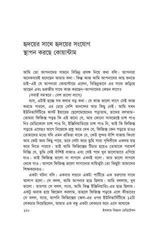 120 Bmjvg weÁvb †gwW‡Ukb
ü`‡qi mv‡_ ü`‡qi ms‡hvM
¯’vcb Ki‡Q †Kvqv›Uvg
Avwg †Zv Avcbv‡`i mvg‡b wewfbœ cÖm½ wb‡q K_v ewj| Avcbviv
A‡bKeviB ï‡b‡Qb Avgvi K_v| wKš‘ AvR Avwg Avcbv‡`i KvQ ïb‡Z
PvBÑGB †h Avcbviv †Kvqv›Uv‡g G‡jb, wewfbœfv‡e Gi mv‡_ Rwo‡q
Av‡Qb Ges ¸i“Rxi mv‡_ KvR Ki‡QbÑAvcbv‡`i †Kgb jv‡M?
(mevB mg¯^‡i : †ek fv‡jv jv‡M)
e¨m&, GUvB n‡”Q me K_vi eo K_v| †h KvR fv‡jv jv‡M †mB KvR
Ki‡Z cvi‡j, Gi †P‡q †ewk Avb‡›`i Avi wKQy †bB| Avwg hLb
BDwbfvwm©wU‡Z dv÷© Bqv‡ii †Q‡j‡g‡q‡`i covZvg, Zv‡`i ejZvgÑ
†Zvgiv wdwR· coQ wK GB R‡b¨ †h, Avi †Kv‡bv mve‡R‡± PvÝ cvI
wb? †gwW‡K‡j PvÝ cvI wb, BwÄwbqvwis‡q PvÝ cvI wb, ZvB wK wdwR·
co‡Z G‡mQ? Av‡M wb‡R‡K cÖkœ K‡i †`L †h, wdwR· †Kb co‡Z PvI?
†Zvgv‡`i g‡a¨ hw` Ggb cÖwZfv _v‡K †h, †KD my›`i euvwk evRvq wKsev
Avi †KD Ab¨ wKQy cv‡i, Z‡e †mUv K‡i Zzwg mviv c„w_ex‡K GK`g gË
K‡i w`‡Z cvi‡e| ZvB Avwg wdwR‡·i wUPvi n‡qI †Zvgv‡K civgk©
w`w”Q †h, Zzwg †mB euvwkB evRvI Ges †mB c‡_ Lye fv‡jvfv‡e GwM‡q
hvI| ZvB wdwR· fv‡jv bv jvM‡j GLbB e‡jv| Avi fv‡jv jvM‡j
†_‡K hvI| Avm‡j wdwR· fv‡jv jvMv‡bvi `vwqZ¡Uv †Zv wKQyUv Avgv‡`i
wk¶K‡`iI|
GKUv NUbv ewj| GKevi jÛ‡b GKUv cvwU©‡Z GK Zi“‡Yi mv‡_
Avjvc n‡jv| †m ejj, Avwg Avcbvi QvÎ wQjvg| Avwg ejjvg, Lye
fv‡jv| Zvici †m ejj, m¨vi, Avwg wKš‘ BwÄwbqvwis-Gi QvÎ wQjvg|
GKUz AevK n‡q wR‡Ám Kijvg, Zvn‡j wdwR· co‡Z G‡j Kxfv‡e?
†m ejj, m¨vi, Avcwb wdwR‡·i †¯‹j-Gi Ici BDwbfvwm©wU‡Z 12Uv
†jKPvi w`‡qwQ‡jb, Avgvi GK eÜz GKUv †jKPvi ï‡b G‡m Avgv‡K
 