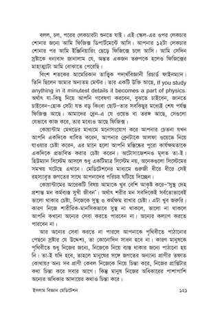 Bmjvg weÁvb †gwW‡Ukb 121
ejj, Pj, c‡ii †jKPviUv ïb‡Z hvB| GB †¯‹j-Gi Ici †jKPvi
†kvbvi R‡b¨ Avwg wdwR· wWcvU©‡g‡›U Avwm| Avcbvi 12Uv †jKPvi
†kvbvi ci Avwg BwÄwbqvwis †Q‡o wdwR‡· P‡j Avwm| Avwg †mw`b
mªóv‡K ab¨ev` Rvbvjvg †h, Aš—Z GKRb Zi“Y‡K n‡jI wdwR‡·i
gvnvZ¥¨Uv Avwg †evSv‡Z †c‡iwQ|
wesk kZ‡Ki Av‡gwiKvb ZvwË¡K c`v_©weÁvbx wiPvW© dvBbg¨vb|
wZwb wQ‡jb Avgvi Ab¨Zg †g›Ui| Zvi GKwU Dw³ Av‡Q, If you study
anything in it minutest details it becomes a part of physics.
A_©vr hv-wKQy wb‡q Avcwb M‡elYv Ki‡eb, eyS‡Z PvB‡eb, Rvb‡Z
PvB‡ebÑ†nvK †mUv hZ eo wKsev †QvUÑZvi mewKQyi g‡a¨B †kl ch©š—
wdwR· Av‡Q| Avgv‡`i †eªb-G †h I‡qf ev Zi½ Av‡Q, †m¸‡jv
†hfv‡e KvR K‡i, Zvi g‡a¨I Av‡Q wdwR·|
†Kvqv›Uvg †g_‡Wi gva¨‡g g‡bvms‡hvM K‡i Avcbvi †PZbv hLb
Avcwb GKw`‡K avweZ K‡ib, Avcbvi †eªbUv‡K Avjdv I‡q‡f wb‡q
hvIqvi †Póv K‡ib, Gi gv‡b n‡jv Avcwb gw¯—‡®‹i cy‡iv Kvh©¶gZv‡K
GKw`‡K cÖfvweZ Kivi †Póv K‡ib| A‡Uvmv‡RkbI g~jZ Zv-B|
wnDg¨vb wm‡÷g Avm‡j ïay GKwUgvÎ wm‡÷g bq, A‡bK¸‡jv wm‡÷‡gi
mgš^q N‡U‡Q GLv‡b| †gwW‡Uk‡bi gva¨‡g ¸i“Rx ax‡i ax‡i †mB
inm¨ve„Z RM‡Zi mv‡_ Avcbv‡`i cwiPq NwU‡q w`‡”Qb|
†Kvqv›Uv‡gi Av‡iKwU welq Avgv‡K Lye †ewk AvK…ó K‡iÑÔmy¯’ †`n
cÖkvš— gb Kg©e¨¯— myLx RxebÕ| A_©vr kixi gb mew`‡KB me©‡Zvfv‡eB
fv‡jv _vKvi †Póv, wb‡R‡K my¯’ I Kg©¶g ivLvi †Póv| GUv Lye Ri“wi|
KviY wb‡R kvixwiK-gvbwmKfv‡e my¯’ bv _vK‡j, fv‡jv bv _vK‡j
Avcwb KL‡bv A‡b¨i †mev Ki‡Z cvi‡eb bv| A‡b¨i Kj¨vY Ki‡Z
cvi‡eb bv|
Avi A‡b¨i †mev Ki‡Z bv cvi‡j Avcbv‡K c„w_ex‡Z cvVv‡bvi
†cQ‡b mªóvi †h D‡Ïk¨, Zv †Kv‡bvw`b mvab n‡e bv| KviY gvbyl‡K
c„w_ex‡Z ïay wb‡Ri R‡b¨, wb‡R‡K wb‡q e¨¯— _vKvi R‡b¨ cvVv‡bv nq
wb| Zv-B hw` n‡e, Zvn‡j gvby‡li m‡½ RM‡Zi Ab¨vb¨ cÖvYxi ZdvZ
†Kv_vq? Ab¨ me cÖvYx †Kej wb‡R‡K wb‡q wPš—v K‡i, wb‡Ri cÖvwßUvi
K_v wPš—v K‡i mevi Av‡M| wKš‘ gvbyl wb‡Ri AwaKv‡ii cvkvcvwk
A‡b¨i AwaKvi Av`v‡qi K_vI wPš—v K‡i|
 