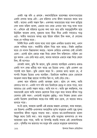 122 Bmjvg weÁvb †gwW‡Ukb
GKUv Mí ewj G cÖm‡½| K_vmvwnwZ¨K Zvivk¼i e‡›`vcva¨v‡qi
GKUv †jLvq Av‡Q GUv| GK gwnjvi Ici fxlY AZ¨vPvi KiZ Zvi
¯^vgx| Zv‡`i GKUv mš—vb wQj| GKmgq AZ¨vPv‡ii gvÎv hLb Qvwo‡q
†Mj ZLb gwnjv fvej, Gfv‡e gvi †L‡q GLv‡b Avi c‡o _vKv hv‡e
bv| Gw`‡K IB gwnjvi `yt†Li K_v ï‡b Zvi cÖwZ mnvbyf~wZkxj n‡q
D‡VwQj Av‡iK †jvK, `yR‡bi g‡a¨ ax‡i ax‡i GKUv mL¨ZvI M‡o
I‡V| ¯^vgxi AZ¨vPvi Amn¨ n‡q DV‡j gwnjv wVK Kij, H †jv‡Ki
mv‡_ †m cvwj‡q hv‡e|
wbw`©ó w`‡b GKUv e‡bi g‡a¨ Zviv `yRb GKwÎZ nIqvi K_v, ILvb
†_‡K cvwj‡q hv‡e| h_vixwZ gwnjv wM‡q e‡m Av‡Q| wbR©b cÖK…wZi
g‡a¨ †m bvbvb wPš—vfvebv Ki‡Q| A‡bK †`wi‡Z GKmgq †mB †jvKUv
G‡jv| G‡mB nVvr †Rv‡i av°v w`‡q †d‡j w`j gwnjv‡K| gwnjv †Zv
Lye AevK| GZ †`wi K‡i G‡jv, Avevi Avgv‡K Gfv‡e av°v w`‡q †d‡j
w`j, Kx e¨vcvi?
†jvKUv ejj, Zzwg wK Rv‡bv, Zzwg †Kv_vq e‡mwQ‡j GZ¶Y? cÖKvÊ
GKUv mvc †jR ¸wU‡q e‡m Av‡Q Ii wW‡gi Ici| Zzwg GZ¶Y Ii
cv‡kB e‡m wQ‡j| Zzwg †Lqvj K‡iv wb| †Zvgvi fvM¨ fv‡jv †h, H
mvcUv wb‡Ri wW‡gi Ici e‡mwQj| wWgUv‡K Aiw¶Z †i‡L †Zvgv‡K
AvµgY Kivi B”Qv nq‡Zv mvcUvi wQj bv, ZvB †eu‡P †MQ|
GK_v ï‡b gwnjvi GKUv fvevš—i n‡jv| nVvr †m ejj, Avwg
†Kv_vI hve bv| GKUv mvc hw` Zvi wWgUv‡K †Q‡o bv †h‡Z cv‡i, Z‡e
AvgviI †Zv GKUv mš—vb Av‡Q| Avwg hve bv| Avwg fyj KiwQjvg, hZ
AZ¨vPviB †nvK Avwg Avgvi †Q‡j‡K wb‡q bZzb K‡i Avgvi Rxeb M‡o
†Zvjvi †Póv Kie| GLv‡bB gvby‡li †kªôZ¡| Zvi wb‡Ri †fZi Ggb
GKUv wW‡dÝ †gKvwbRg Av‡QÑhZ KóB Zvi †nvK, †m A‡b¨i K_vI
fve‡Z cv‡i|
hv-B †nvK, AvR‡K ¸i“Rx GB cÖZ¨š— AÂ‡j G‡m‡Qb, KvR Ki‡Qb,
Gi D‡Ïk¨ GKwUBÑGLvbKvi Ae‡nwjZ `yM©Z gvbyl‡K GKUv my¯’ my›`i
Av‡jvwKZ Rxeb Mo‡Z mvnvh¨ Kiv| Zv‡`i gb-gvbwmKZv‡K fv‡jv
wKQyi R‡b¨ ˆZwi Kiv| Avi gvby‡li cÖwZ gvby‡li fvjevmvi †h KZ
Av‡qvRb n‡Z cv‡i, Avwg Zv Dcjwä K‡iwQ jvgvi GB †Kvqv›Uvg‡g
G‡m| c„w_exi me RvqMvq me gvbyl hw` Gfv‡e gvbyl‡K fvjevm‡Z
 