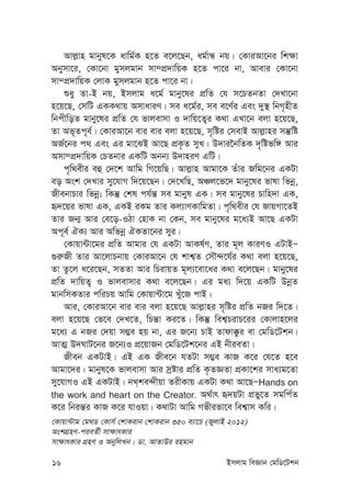 16 Bmjvg weÁvb †gwW‡Ukb
Avj-vn gvbyl‡K avwg©K n‡Z e‡j‡Qb, ag©vÜ bq| †KviAv‡bi wk¶v
Abymv‡i, †Kv‡bv gymjgvb mv¤cÖ`vwqK n‡Z cv‡i bv, Avevi †Kv‡bv
mv¤cÖ`vwqK †jvK gymjgvb n‡Z cv‡i bv|
ïay Zv-B bq, Bmjvg a‡g© gvby‡li cÖwZ †h m‡PZbZv †`Lv‡bv
n‡q‡Q, †mwU GKK_vq AmvaviY| me a‡g©i, me e‡Y©i Ges `y¯’ wbM„nxZ
wbcxwoZ gvby‡li cÖwZ †h fvjevmv I `vwq‡Z¡i K_v GLv‡b ejv n‡q‡Q,
Zv Af~Zc~e©| †KviAv‡b evi evi ejv n‡q‡Q, m„wói †mevB Avj-vni mš‘wó
AR©‡bi c_ Ges Gi gv‡SB Av‡Q cÖK…Z myL| D`vi‰bwZK `„wófw½ Avi
Amv¤cÖ`vwqK †PZbvi GKwU Abb¨ D`vniY GwU|
c„w_exi eû †`‡k Avwg wM‡qwQ| Avj-vn Avgv‡K Zuvi Rwg‡bi GKUv
eo Ask †`Lvi my‡hvM w`‡q‡Qb| †`‡LwQ, AÂj‡f‡` gvby‡li fvlv wfbœ,
RxebvPvi wfbœ; wKš‘ †kl ch©š— me gvbyl GK| me gvby‡li Pvwn`v GK,
ü`‡qi fvlv GK, GKB iKg Zvi Kj¨vYKvwgZv| c„w_exi †h RvqMv‡ZB
Zvi Rb¥ Avi †e‡o-IVv †nvK bv †Kb, me gvby‡li g‡a¨B Av‡Q GKUv
Ac~e© HK¨ Avi Awfbœ HKZv‡bi myi|
†Kvqv›Uv‡gi cÖwZ Avgvi †h GKUv AvKl©Y, Zvi g~j KviYI GUvBÑ
¸i“Rx Zvi Av‡jvPbvq †KviAv‡b †h kvk¦Z †mŠ›`‡h©i K_v ejv n‡q‡Q,
Zv Zz‡j a‡i‡Qb, mZZv Avi wPivqZ g~j¨‡ev‡ai K_v e‡j‡Qb| gvby‡li
cÖwZ `vwqZ¡ I fvjevmvi K_v e‡j‡Qb| Gi ga¨ w`‡q GKwU DbœZ
gvbwmKZvi cwiPq Avwg †Kvqv›Uv‡g Luy‡R cvB|
Avi, †KviAv‡b evi evi ejv n‡q‡Q Avj-vni m„wói cÖwZ bRi w`‡Z|
ejv n‡q‡Q †f‡e †`L‡Z, wPš—v Ki‡Z| wKš‘ wek¦PivP‡ii †Kvjvn‡ji
g‡a¨ G bRi †`qv m¤¢e nq bv, Gi R‡b¨ PvB Zvdv°zi ev †gwW‡Ukb|
AvZ¥ D`NvU‡bi R‡b¨I cÖ‡qvRb †gwW‡Uk‡bi GB bxieZv|
Rxeb GKUvB| GB GK Rxe‡b hZUv m¤¢e KvR K‡i †h‡Z n‡e
Avgv‡`i| gvbyl‡K fvjevmv Avi mªóvi cÖwZ K…ZÁZv cÖKv‡ki mva¨g‡Zv
my‡hvMI GB GKUvB| bL&ke›`xqv ZixKvq GKUv K_v Av‡QÑHands on
the work and heart on the Creator. A_©vr ü`qUv cÖfy‡Z mgwc©Z
K‡i wbiš—i KvR K‡i hvIqv| K_vUv Avwg Mfxifv‡e wek¦vm Kwi|
†Kvqv›Uvg †g_W †Kvm© †kvKivb †kvKivb 350 e¨v‡P (RyjvB 2012)
AskMÖnY-cieZ©x mv¶vrKvi
mv¶vrKvi MÖnY I AbywjLb : Wv. AvZvDi ingvb
 